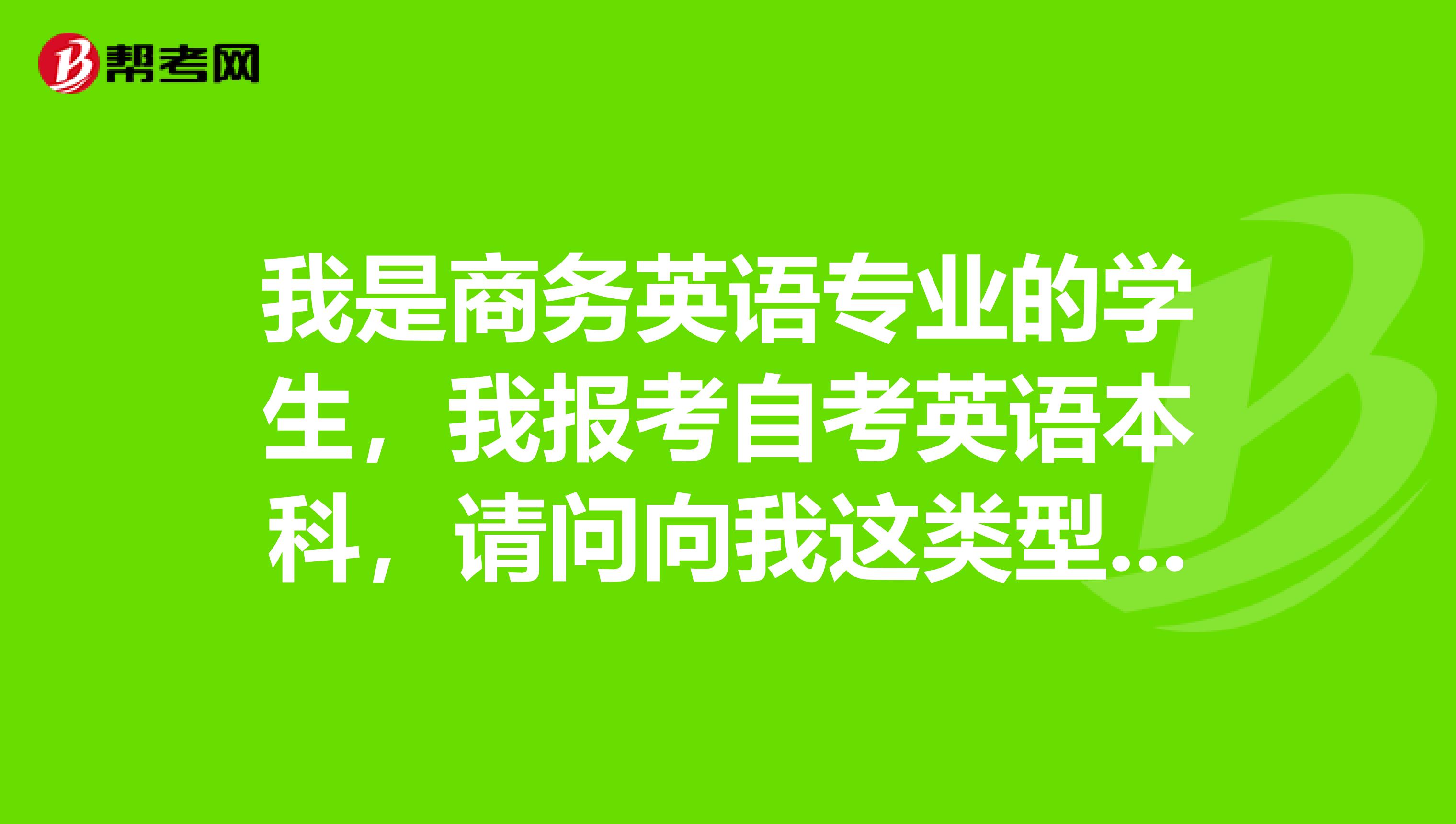 我是商务英语专业的学生,我报考自考英语本科,请问向我这类型的考生还需要加考的吗?谢谢