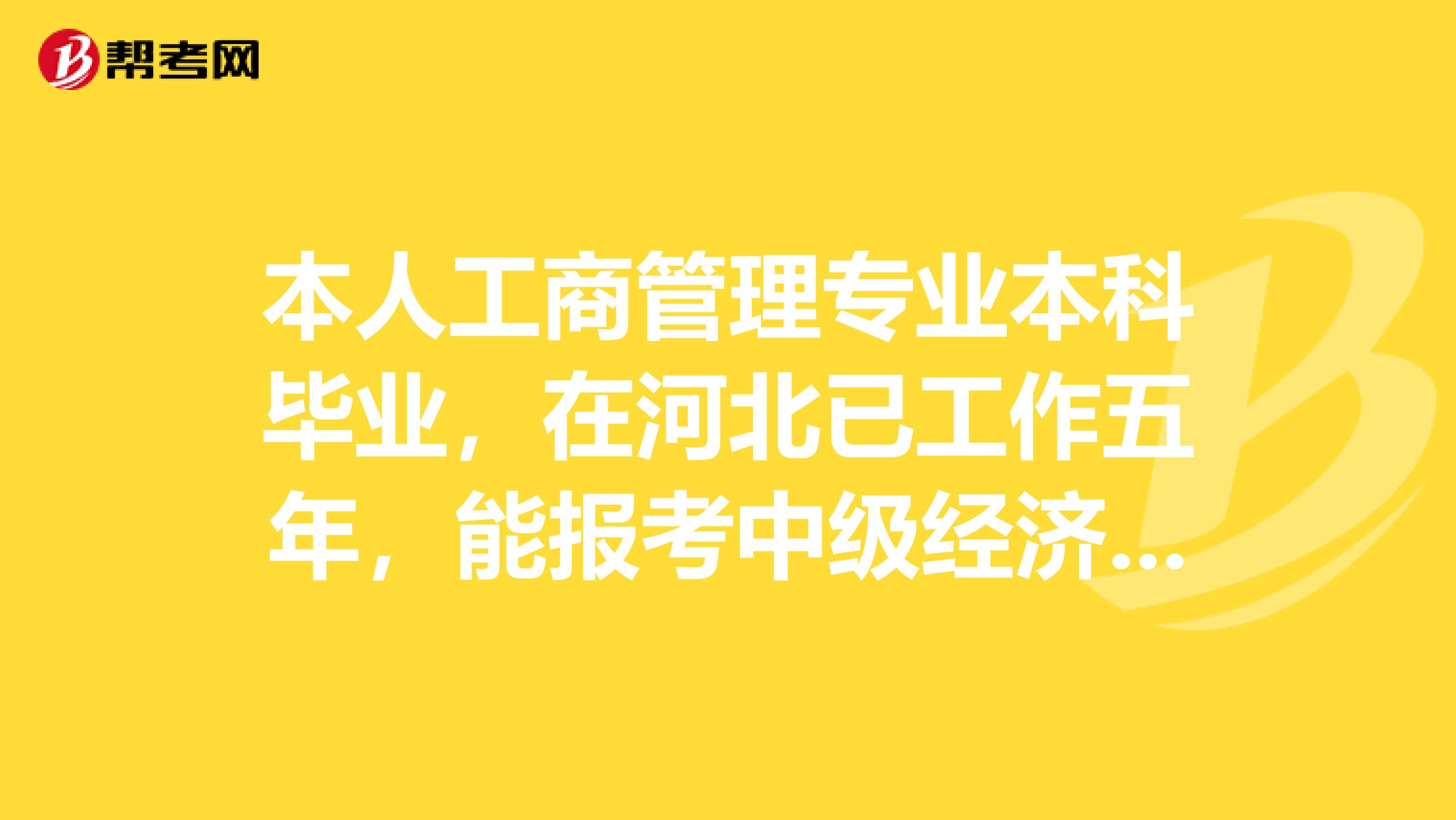 本人工商管理专业本科毕业,在河北已工作五年,能报考中级经济师考试吗?