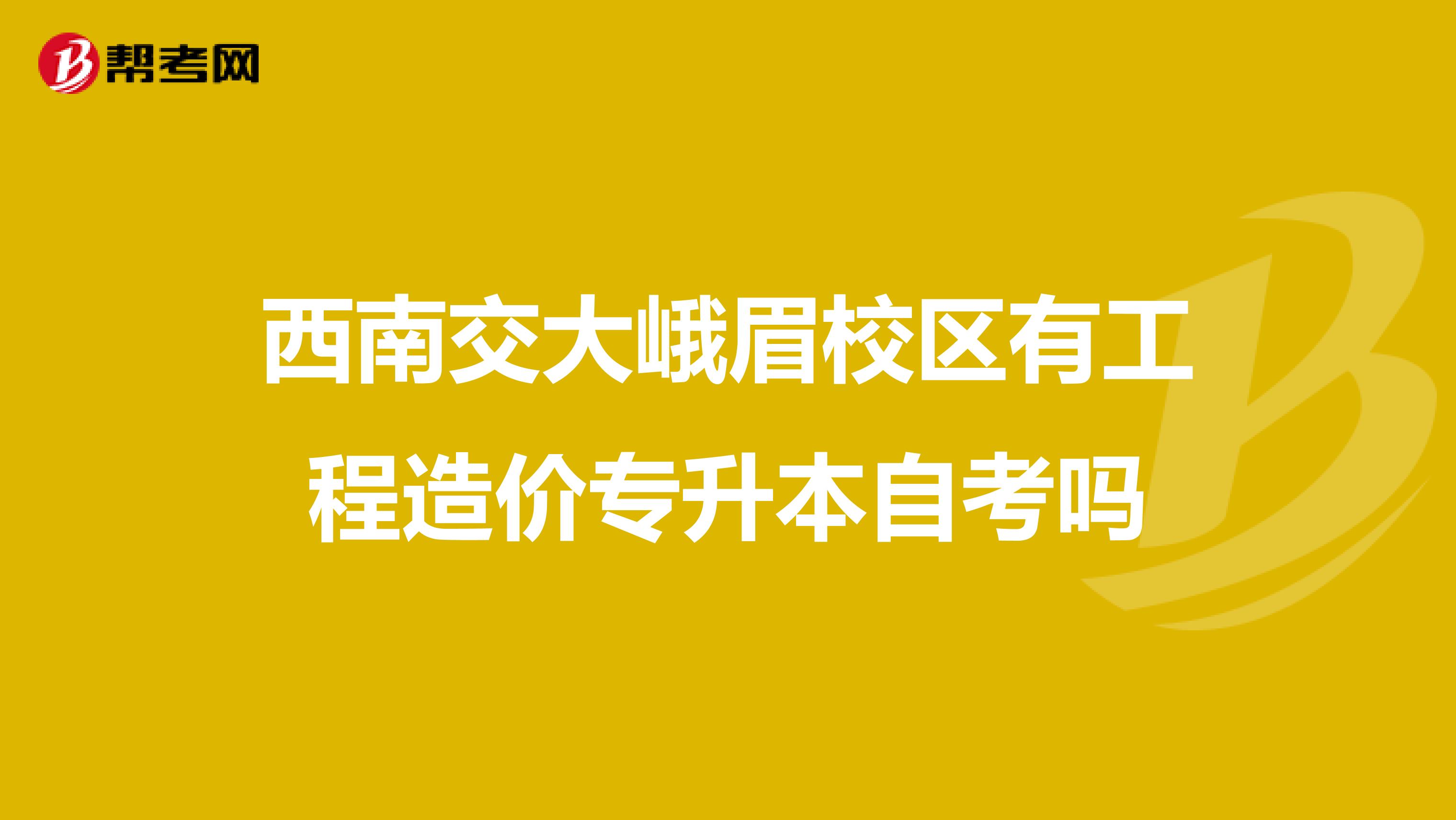 西南交大峨眉校区有工程造价专升本自考吗