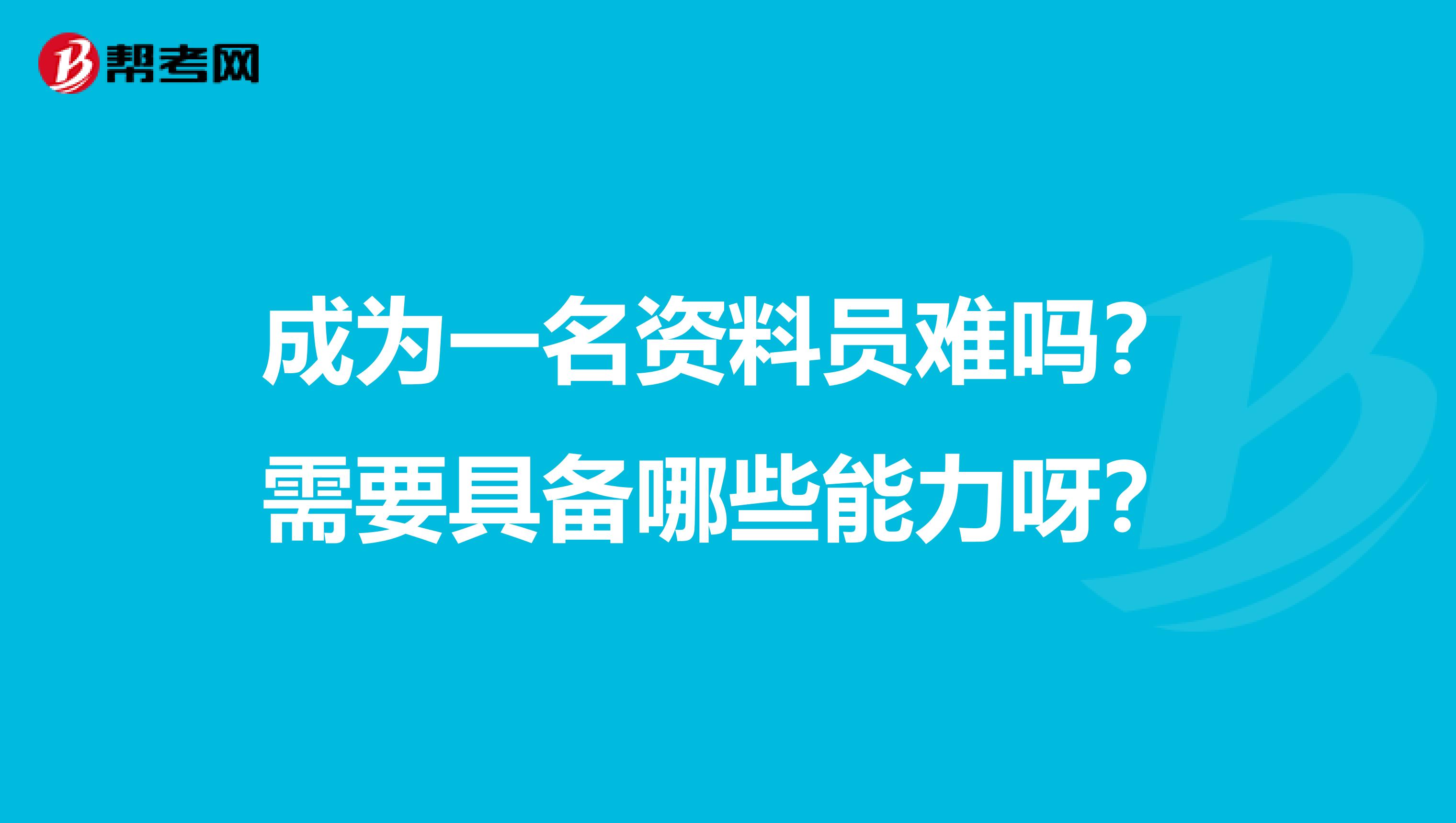 成为一名资料员难吗？需要具备哪些能力呀？