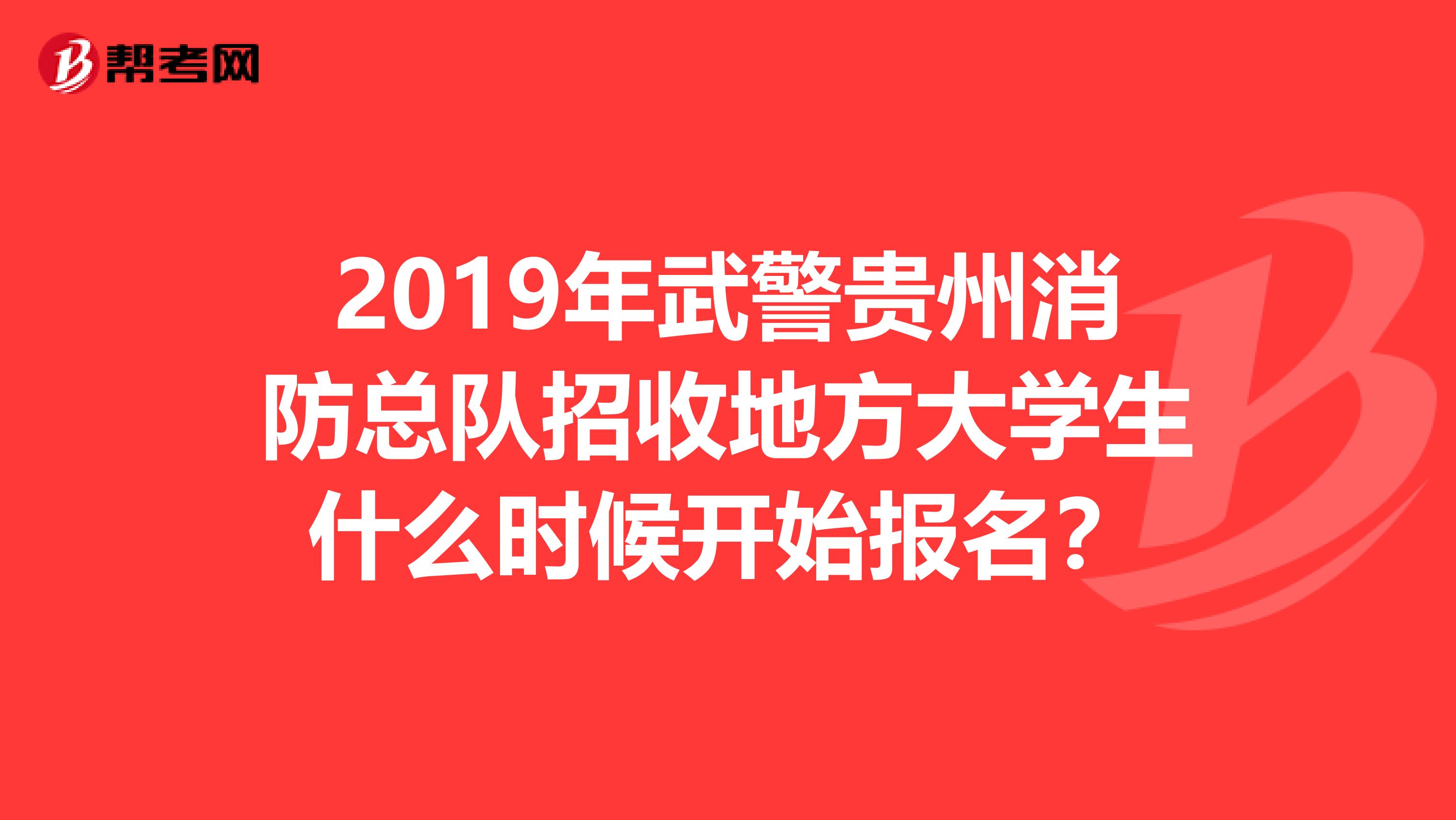 2019年武警贵州消防总队招收地方大学生什么时候开始报名？