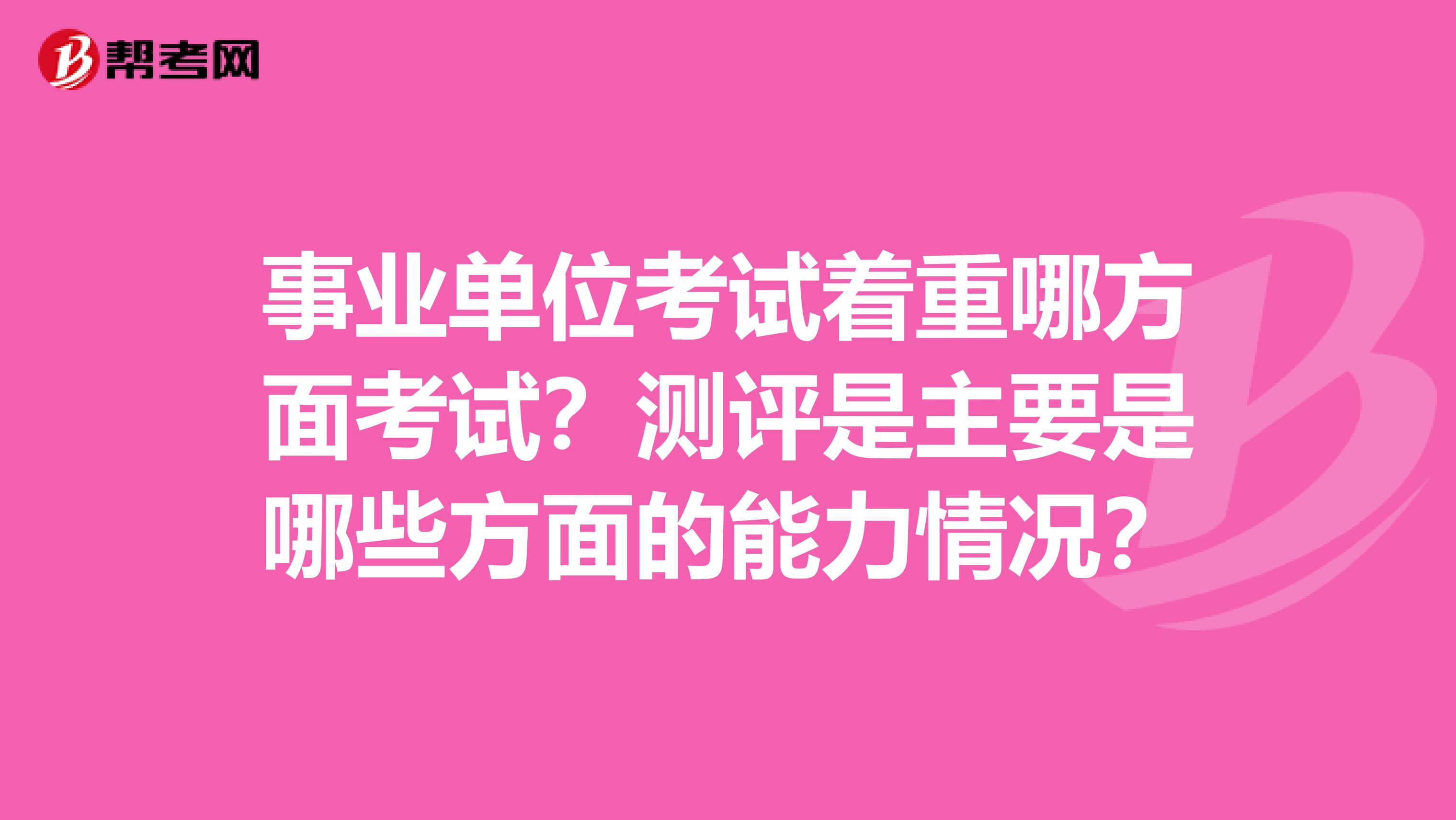 事业单位考试着重哪方面考试?测评是主要是哪些方面的能力情况?