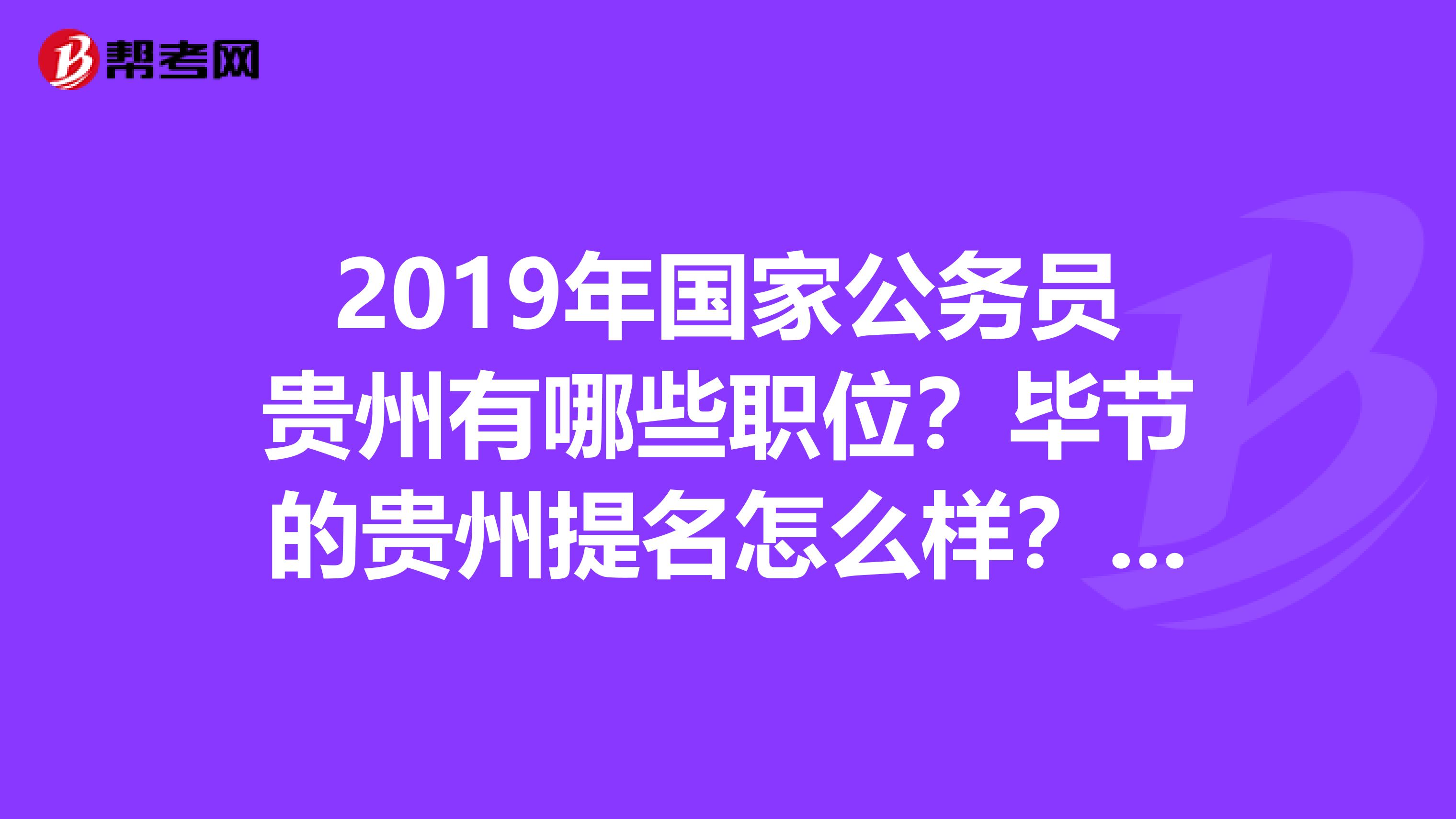 2019年国家公务员贵州有哪些职位?毕节的贵州提名怎么样?求大神指点一下