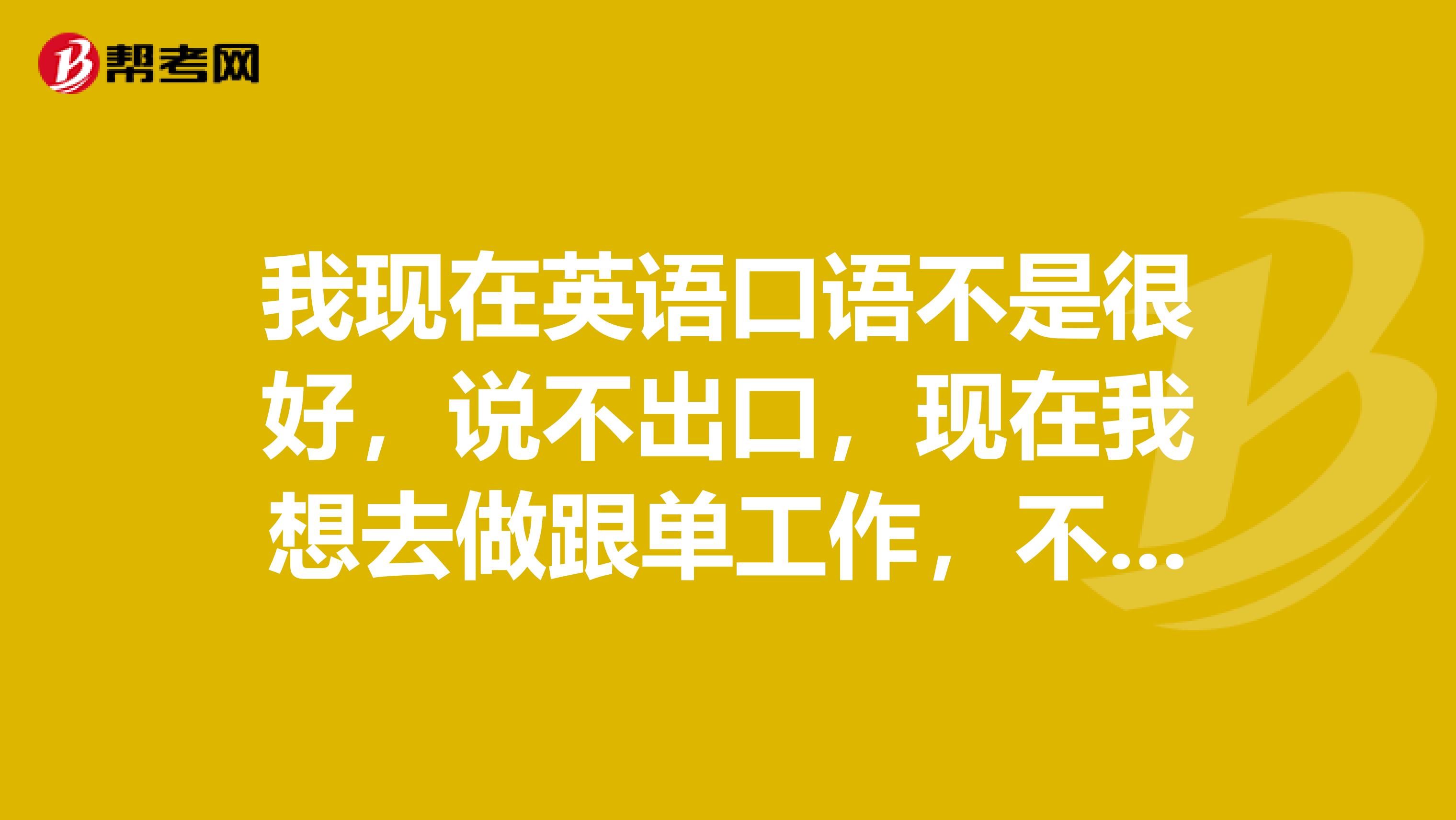 我现在英语口语不是很好，说不出口，现在我想去做跟单工作，不知道跟单员考试考不考英语？