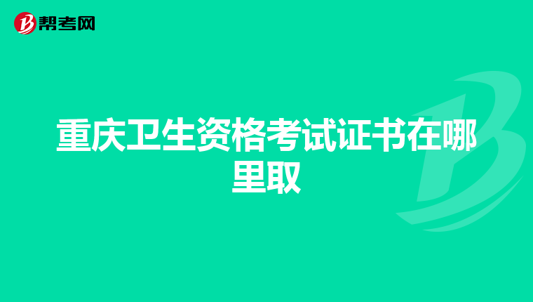 重庆卫生资格考试证书在哪里取