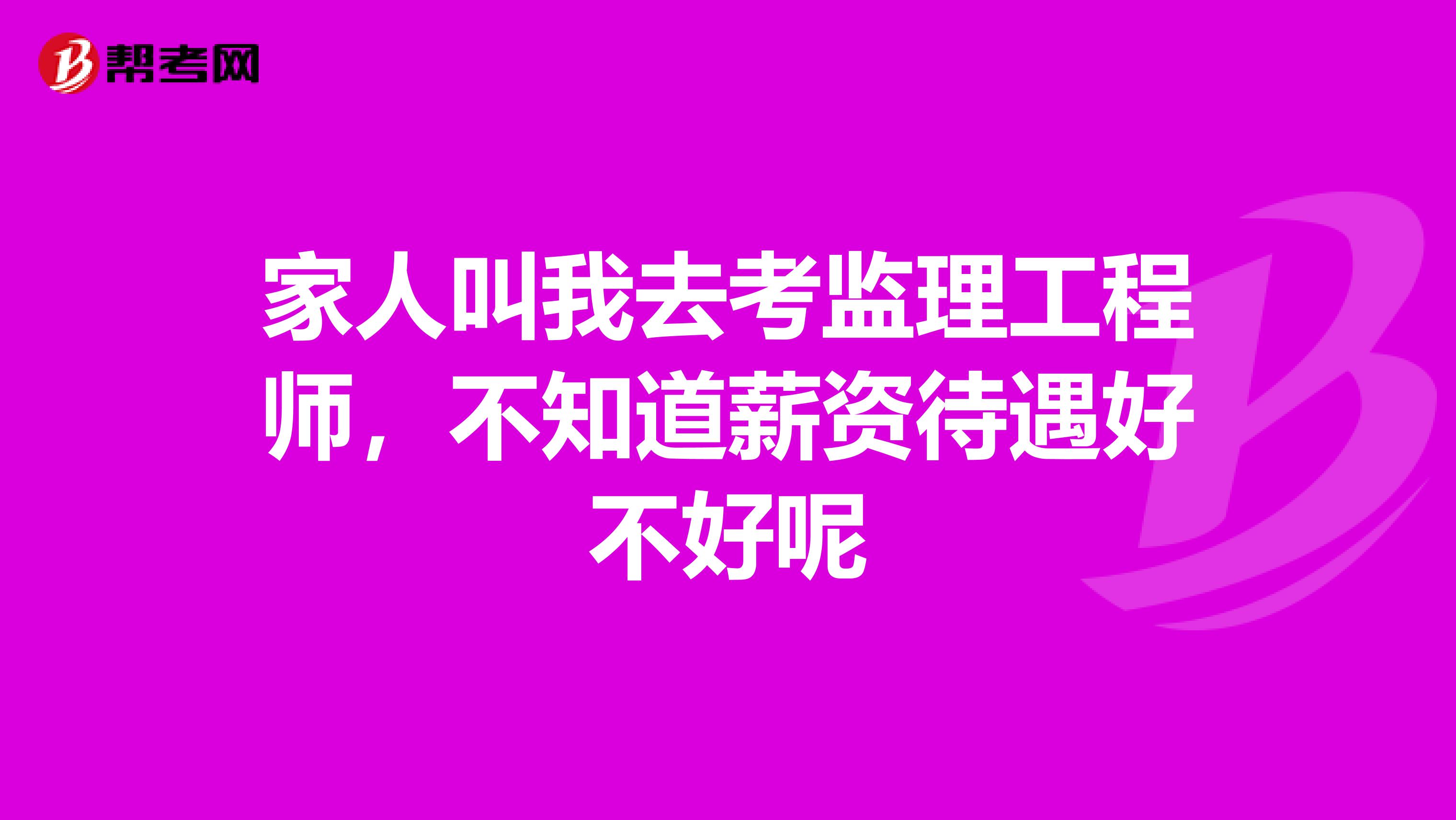 家人叫我去考监理工程师,不知道薪资待遇好不好呢