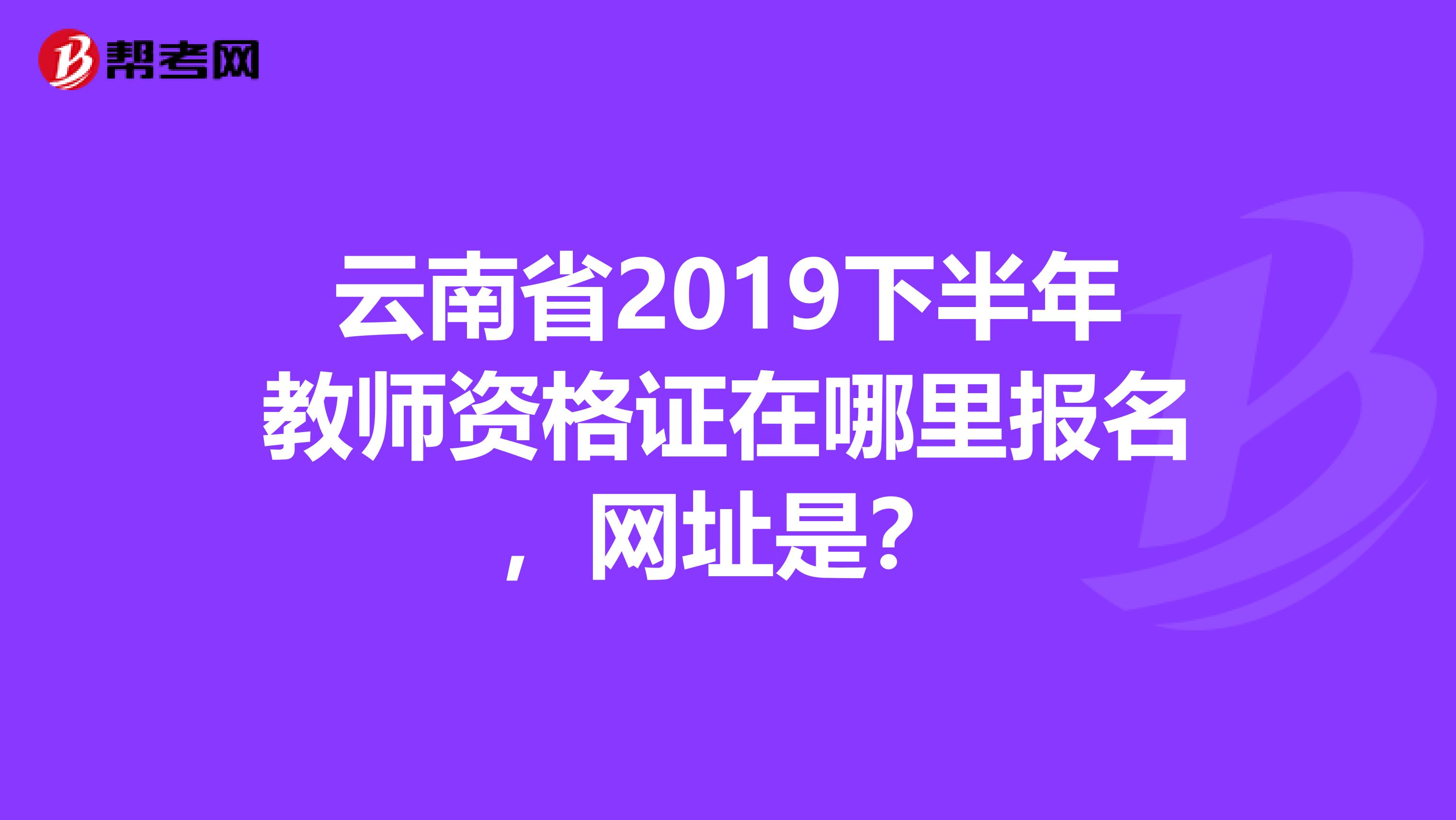云南省2019下半年教師資格證在哪里報名，網(wǎng)址是？