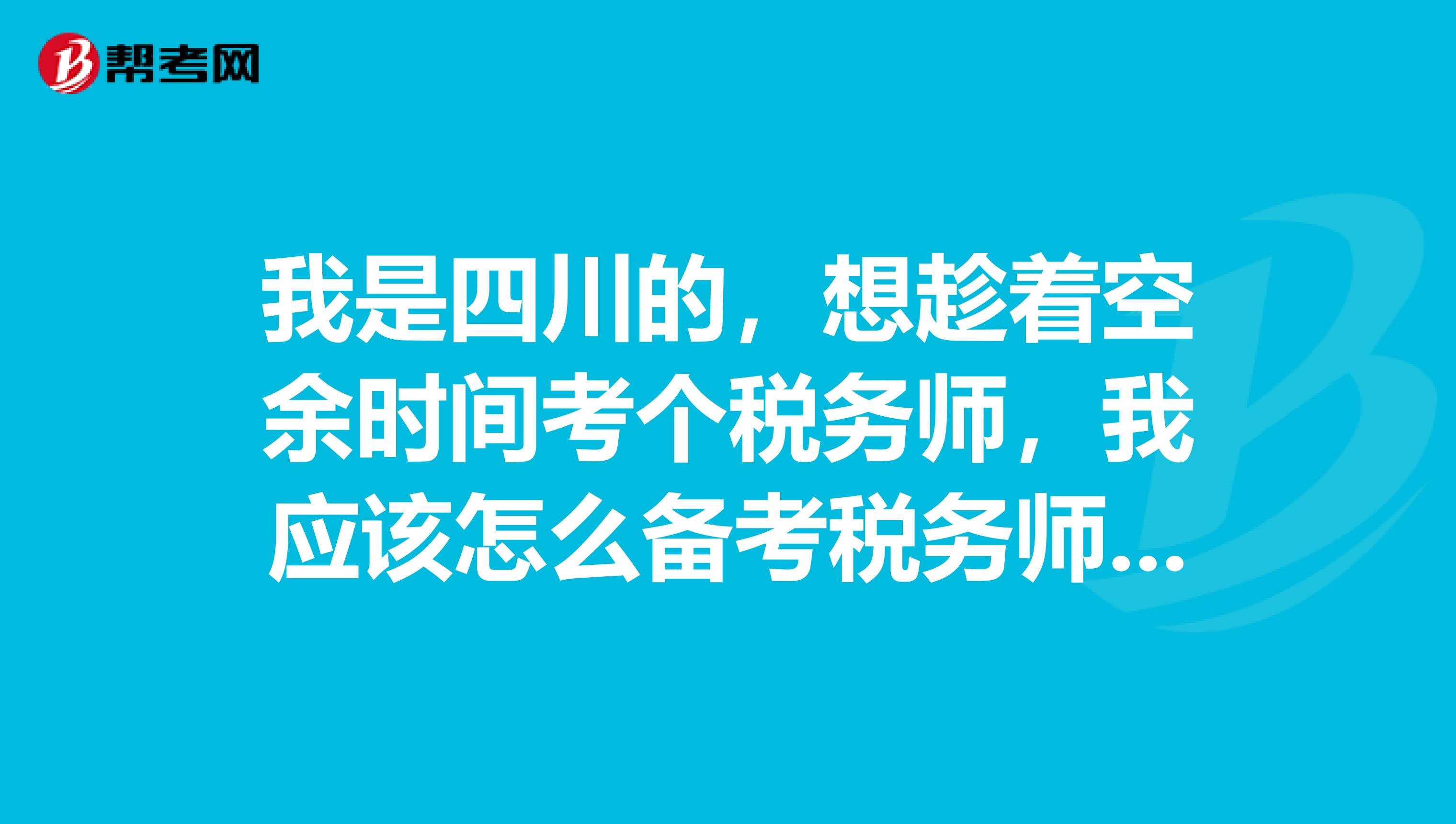 我是四川的,想趁着空余时间考个税务师,我应该怎么备考税务师的考试