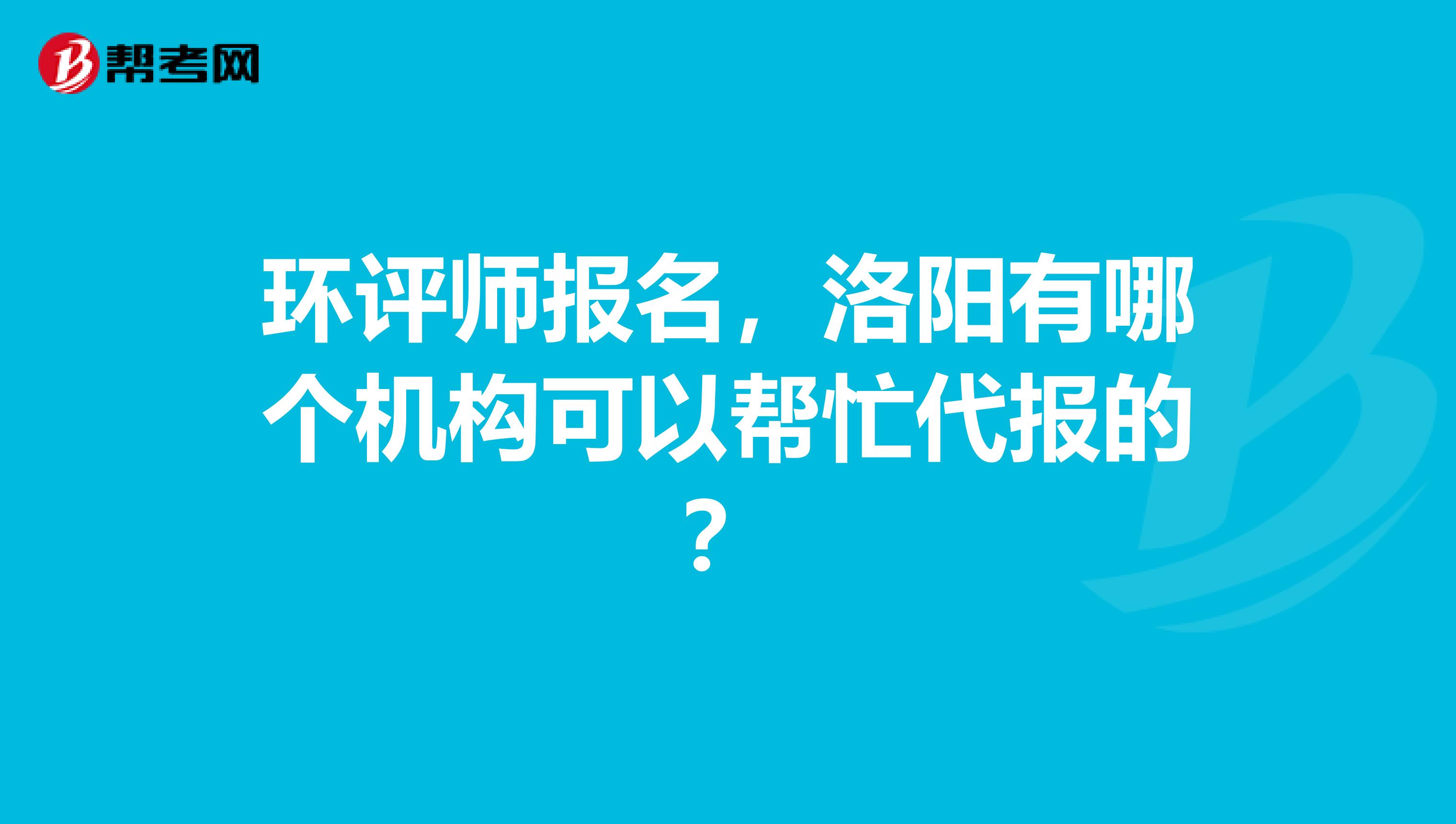 环评师报名,洛阳有哪个机构可以帮忙代报的?