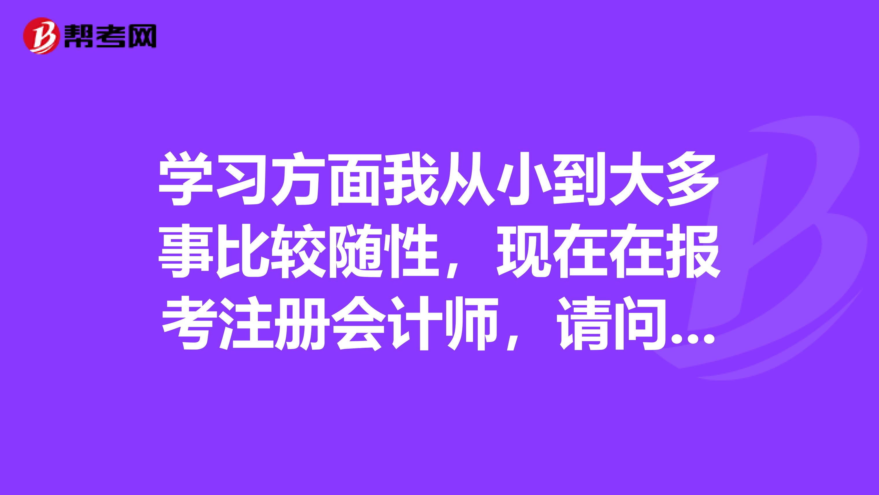 學(xué)習(xí)方面我從小到大多事比較隨性，現(xiàn)在在報(bào)考注冊(cè)會(huì)計(jì)師，請(qǐng)問(wèn)怎么學(xué)習(xí)注冊(cè)會(huì)計(jì)師通過(guò)考試？