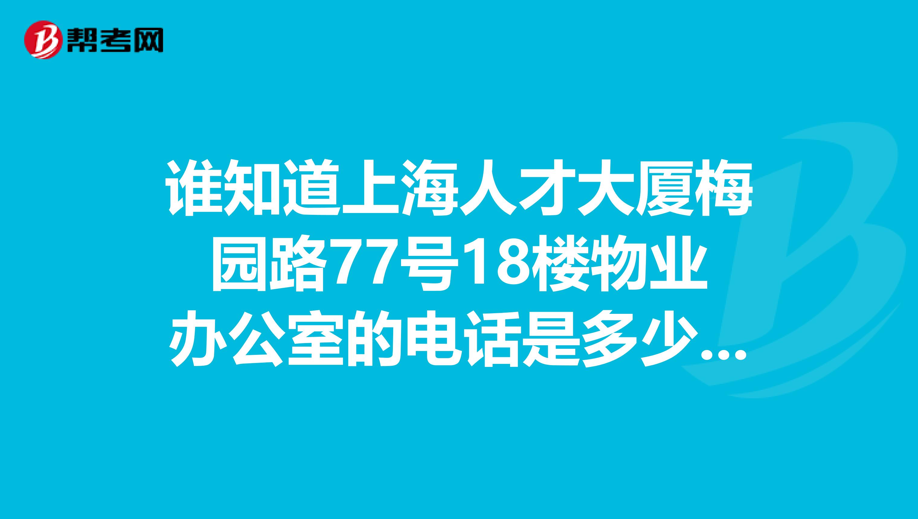 谁知道上海人才大厦梅园路77号18楼物业办公室的电话是多少？急啊
