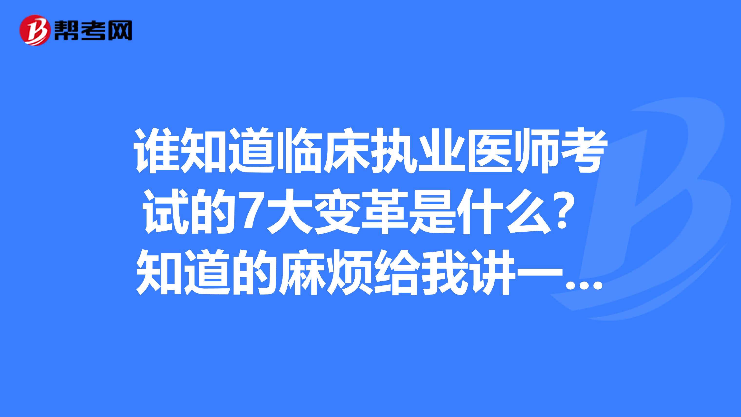 誰(shuí)知道臨床執(zhí)業(yè)醫(yī)師考試的7大變革是什么？知道的麻煩給我講一下，謝謝!