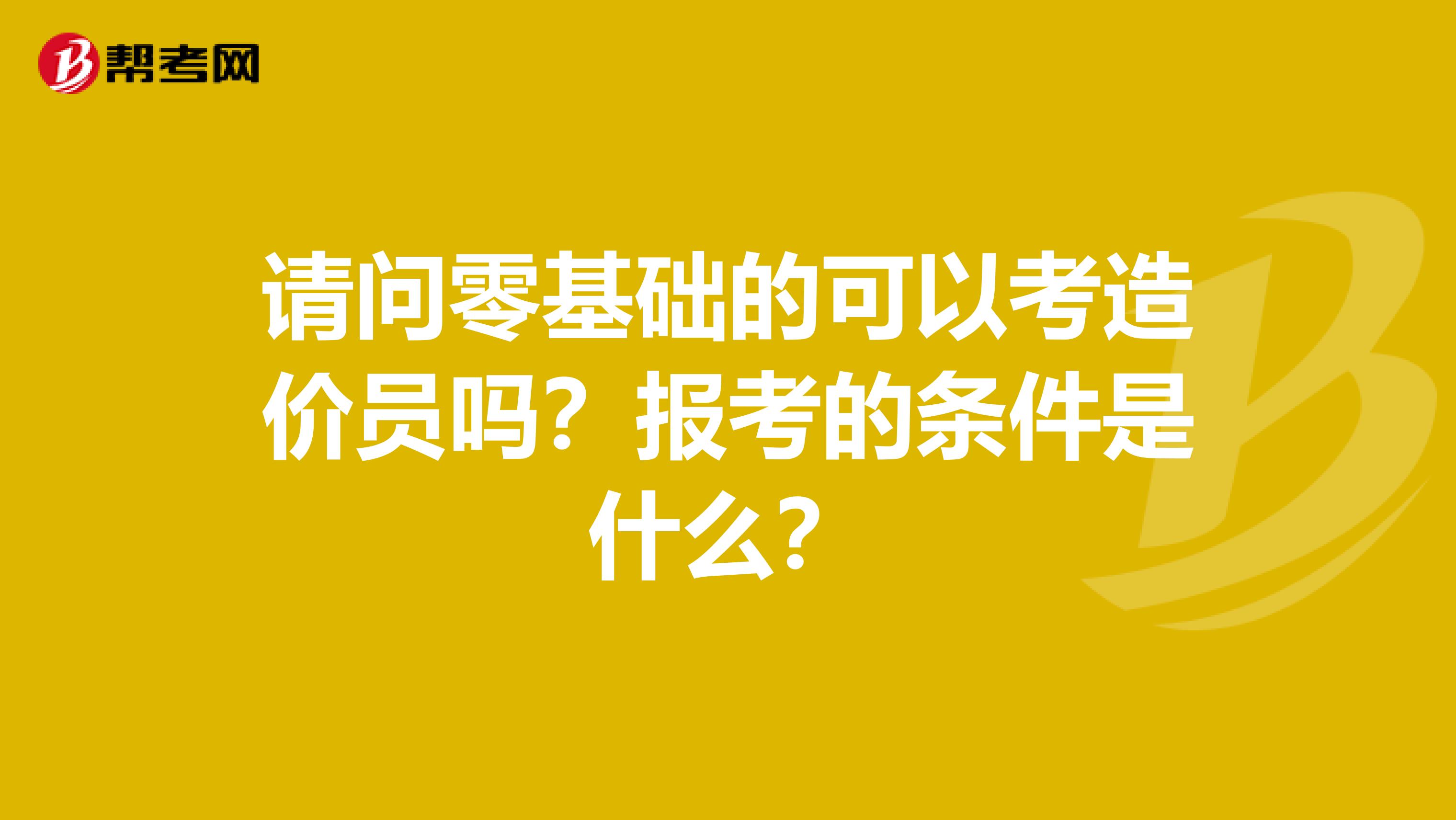 请问零基础的可以考造价员吗？报考的条件是什么？