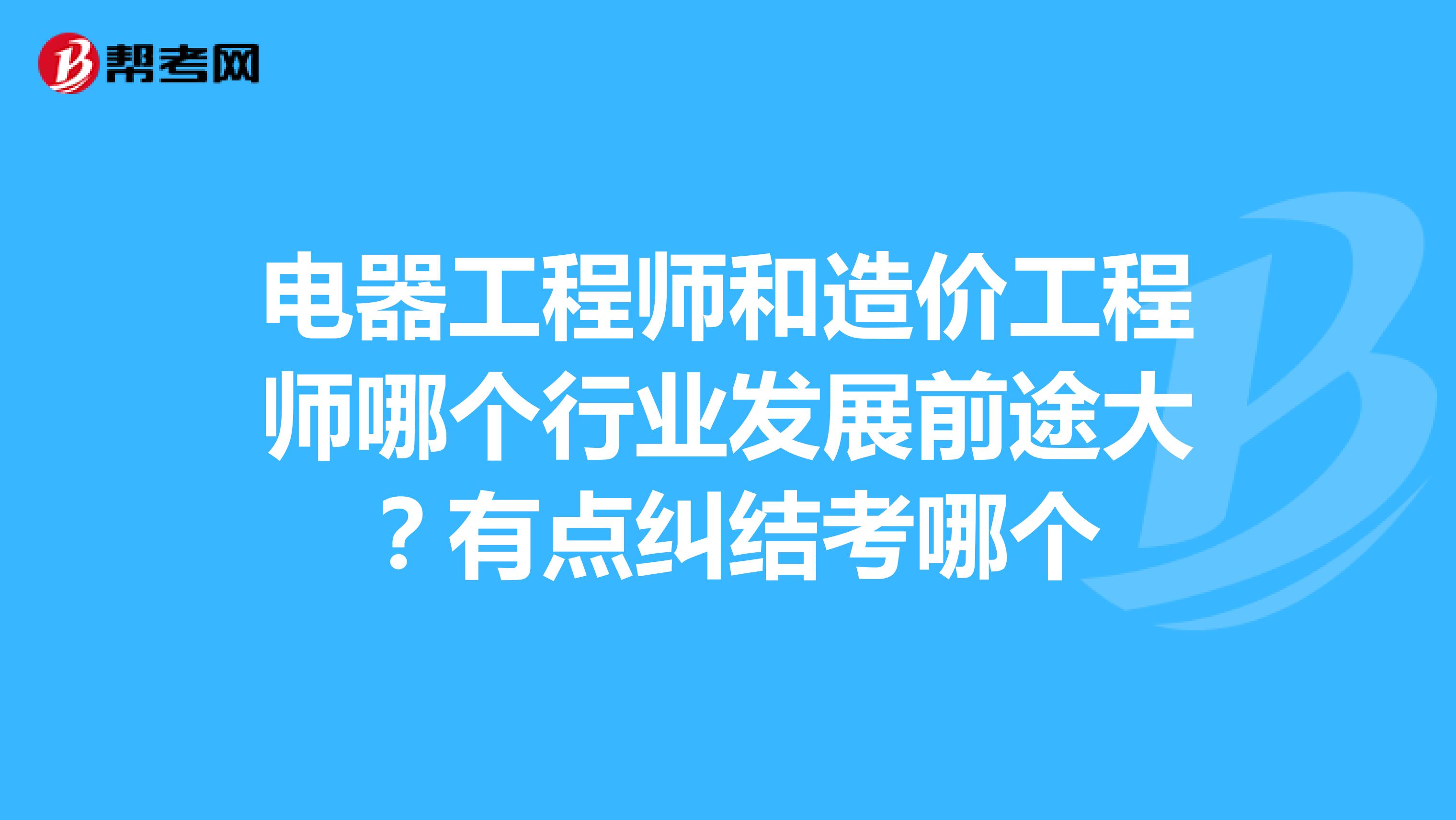 电器工程师和造价工程师哪个行业发展前途大?有点纠结考哪个