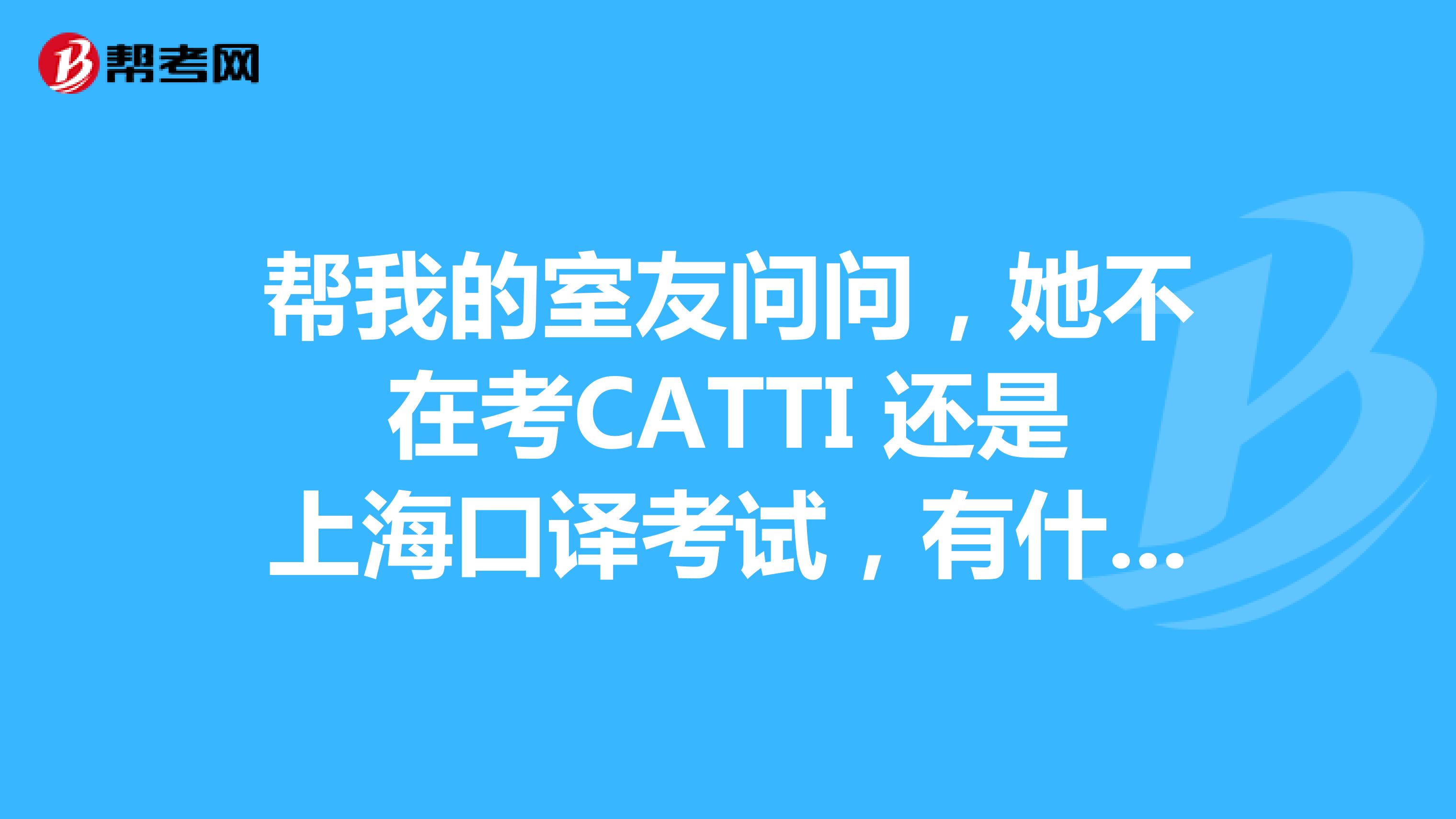 帮我的室友问问,她不在考CATTI 还是上海口译考试,有什么不同吗?