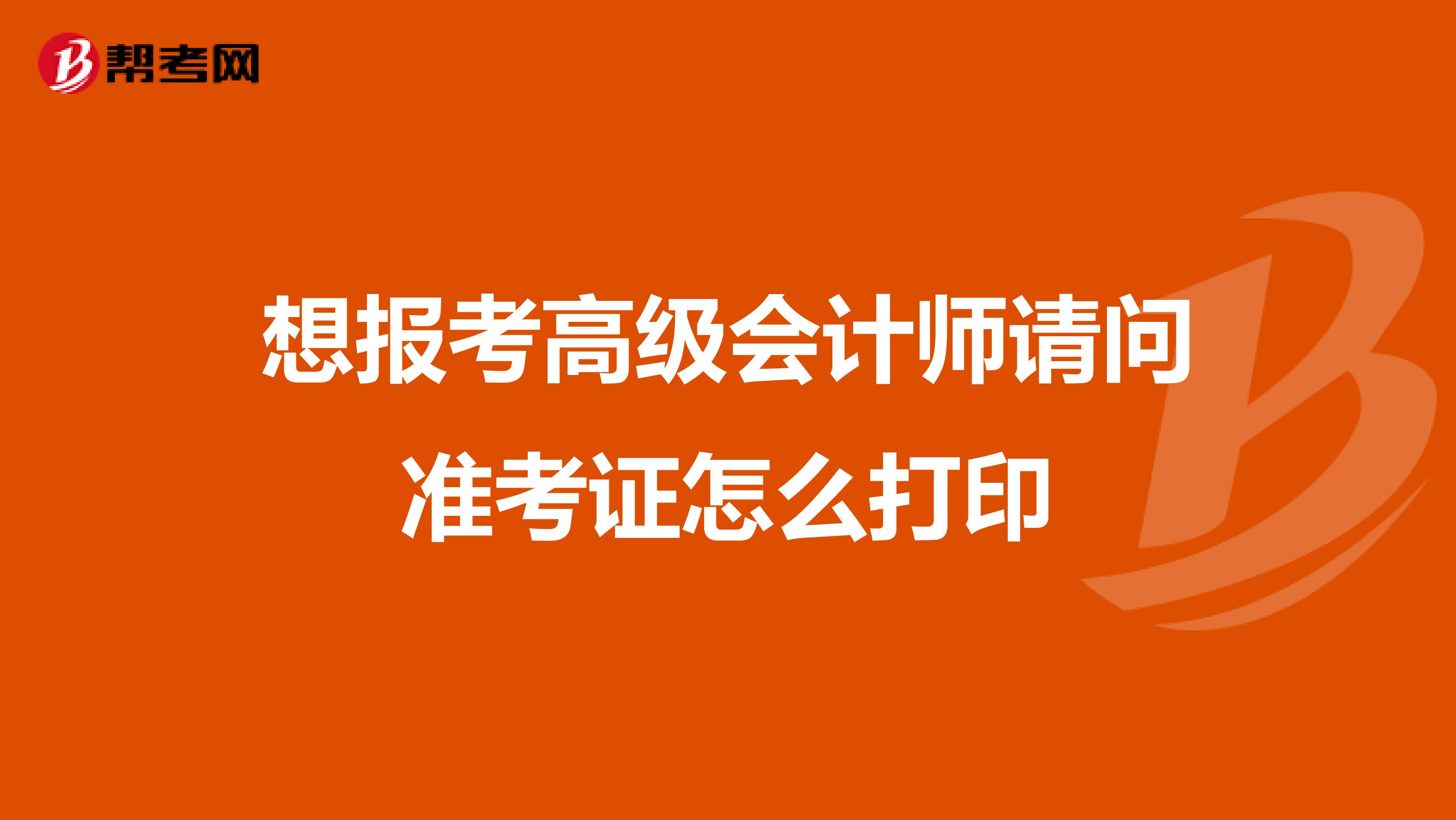 想报考高级会计师请问准考证怎么打印