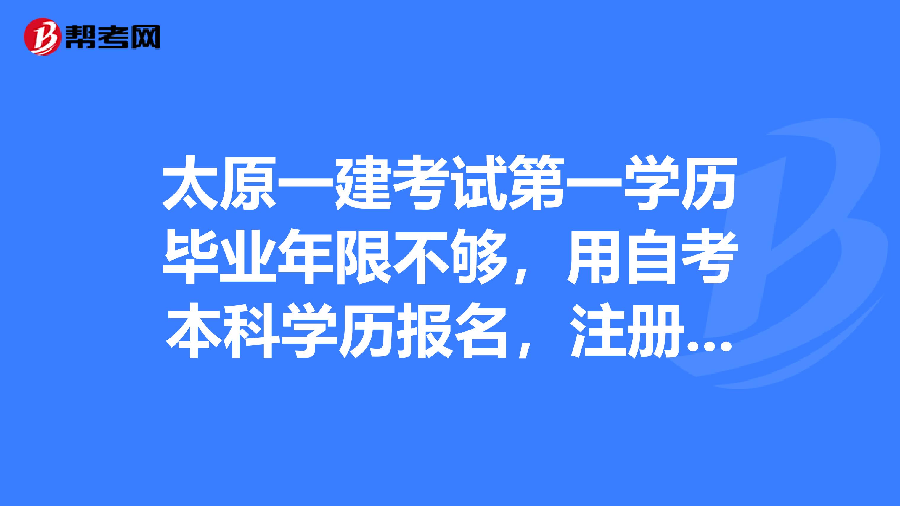 太原一建考試第一學(xué)歷畢業(yè)年限不夠，用自考本科學(xué)歷報(bào)名，注冊(cè)審核的時(shí)候會(huì)不會(huì)審查第一學(xué)歷畢業(yè)時(shí)間？