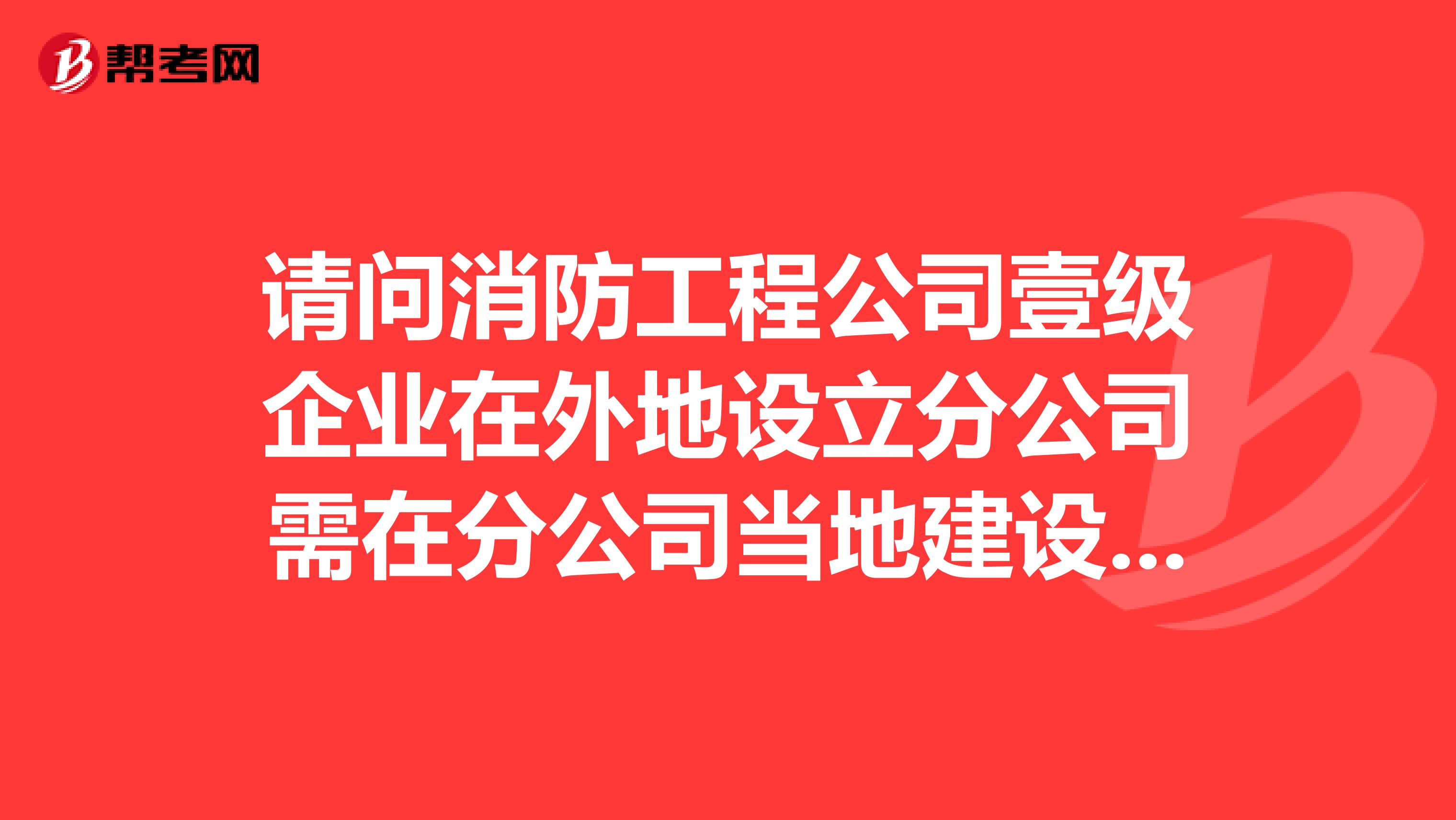 请问消防工程公司壹级企业在外地设立分公司需在分公司当地建设厅备案,消防部门还需备案吗?谢谢