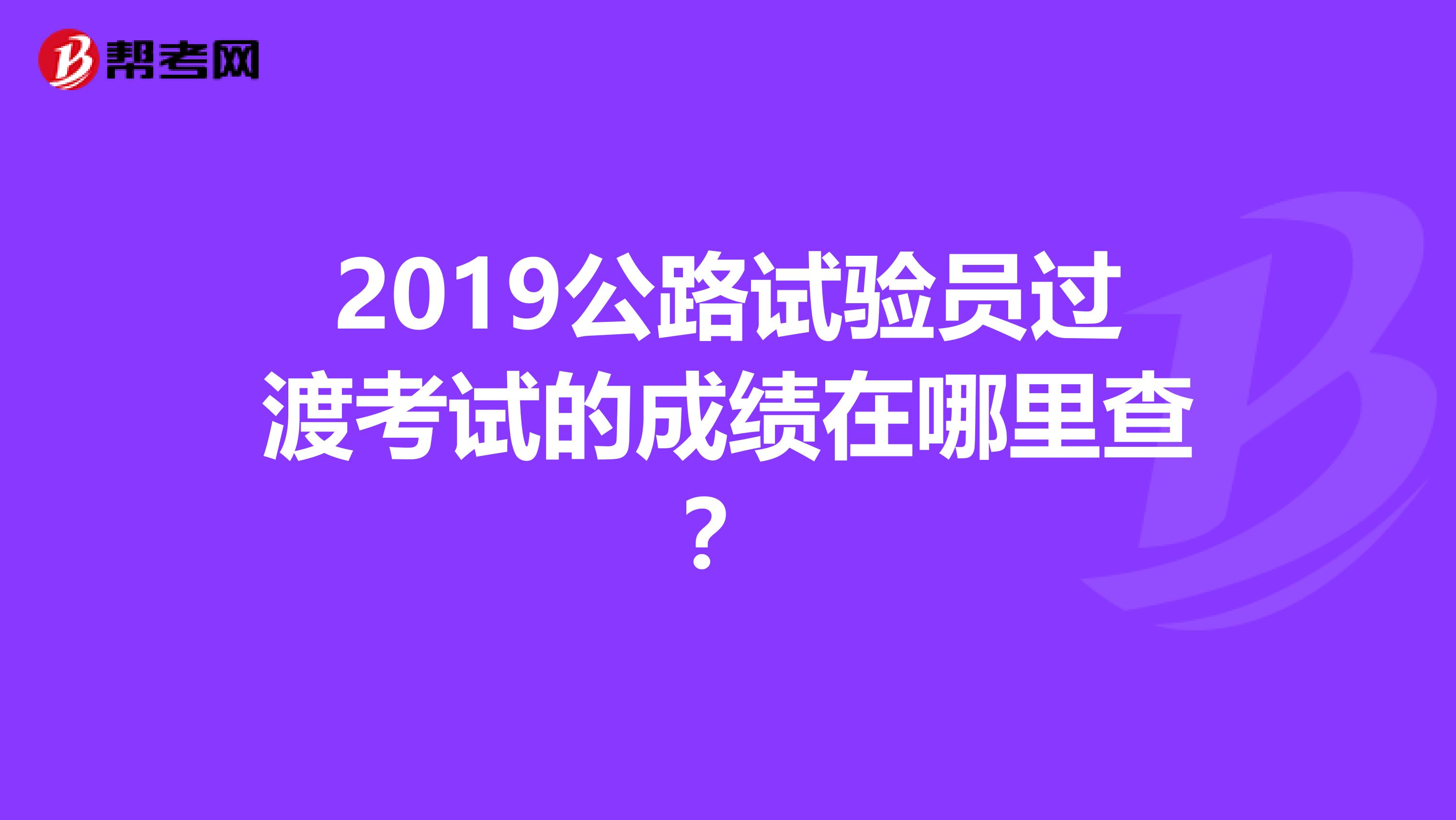 2019公路试验员过渡考试的成绩在哪里查?