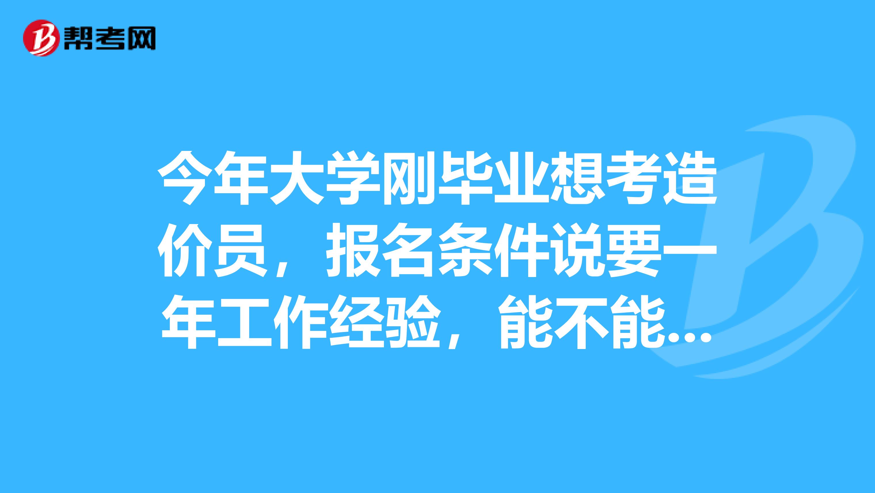 今年大学刚毕业想考造价员，报名条件说要一年工作经验，能不能报考？？
