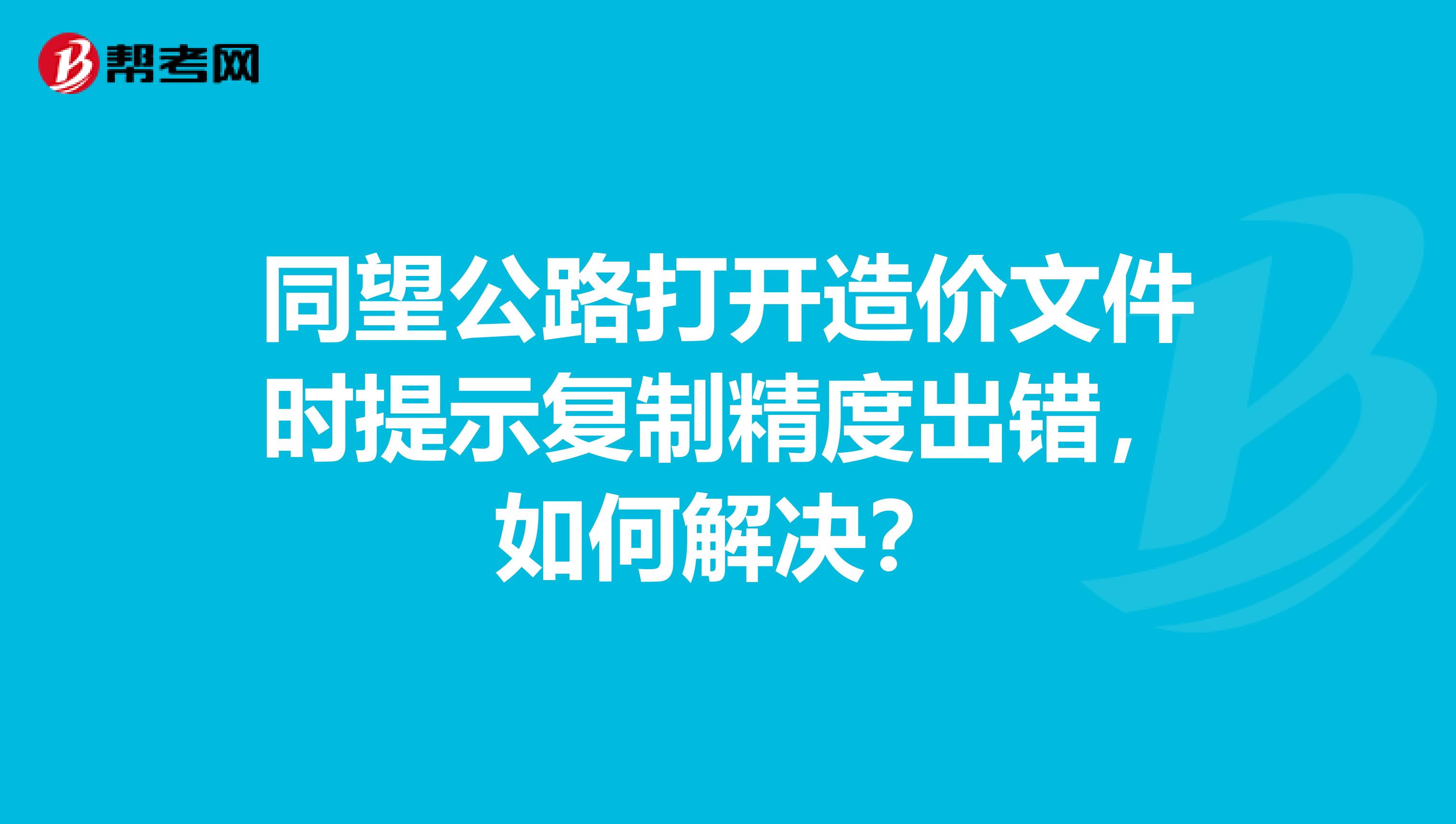 同望公路打开造价文件时提示复制精度出错,如何解决?