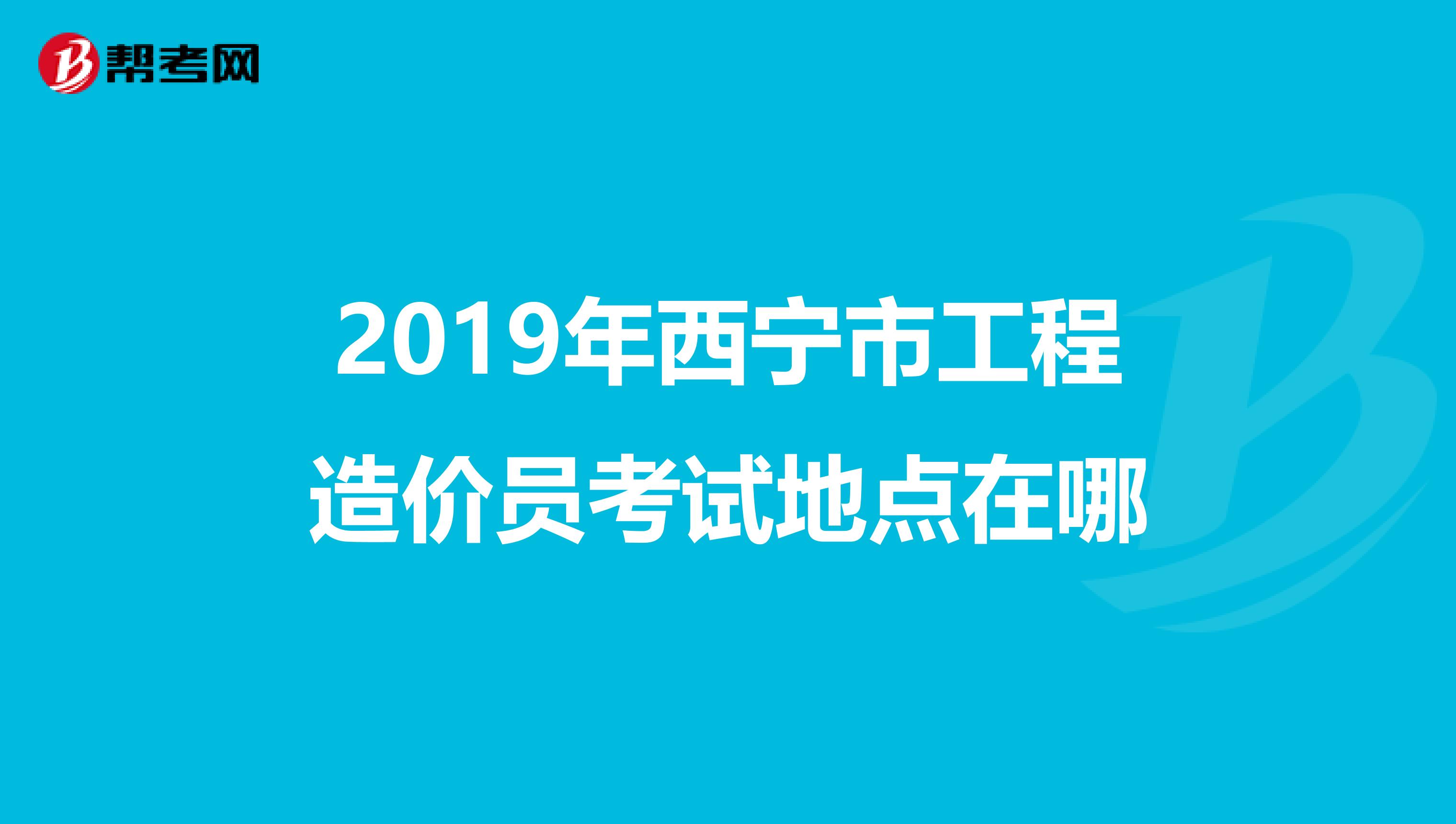 2019年西宁市工程造价员考试地点在哪