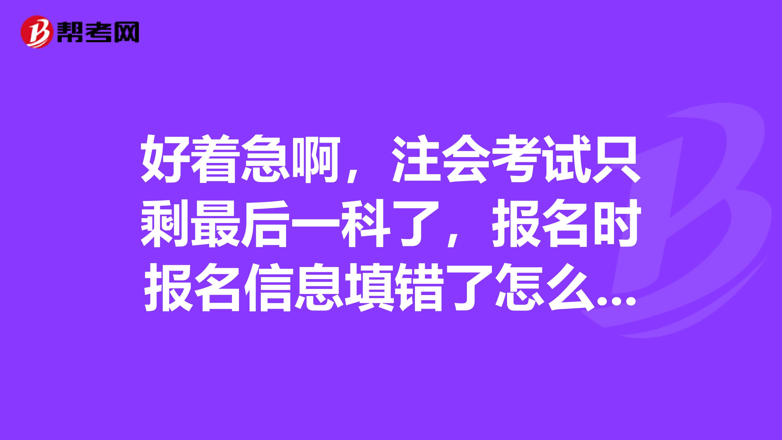好着急啊,注会考试只剩最后一科了,报名时报名信息填错了怎么办呢?