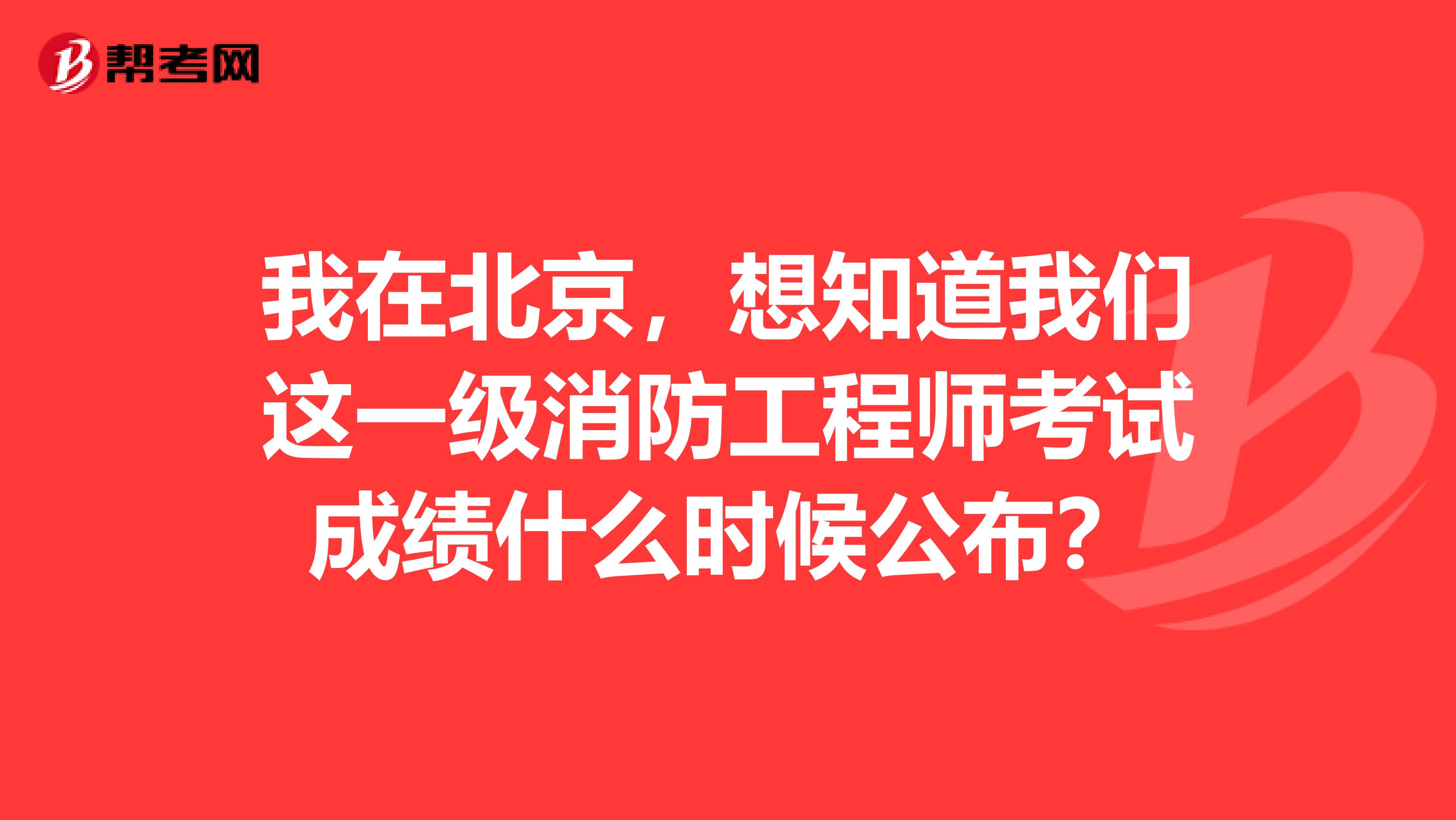 我在北京,想知道我们这一级消防工程师考试成绩什么时候公布?
