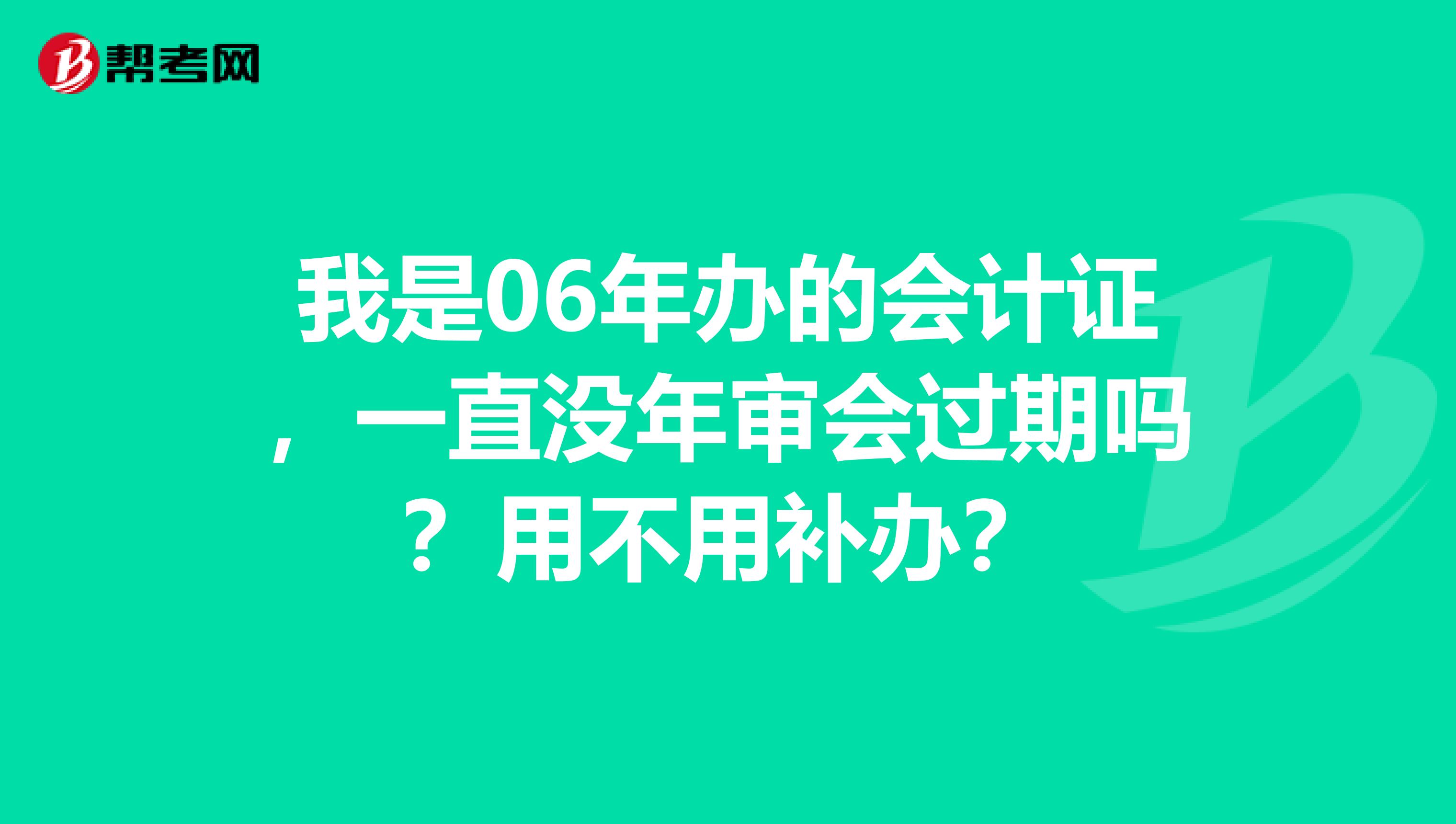 我是06年办的会计证，一直没年审会过期吗？用不用补办？