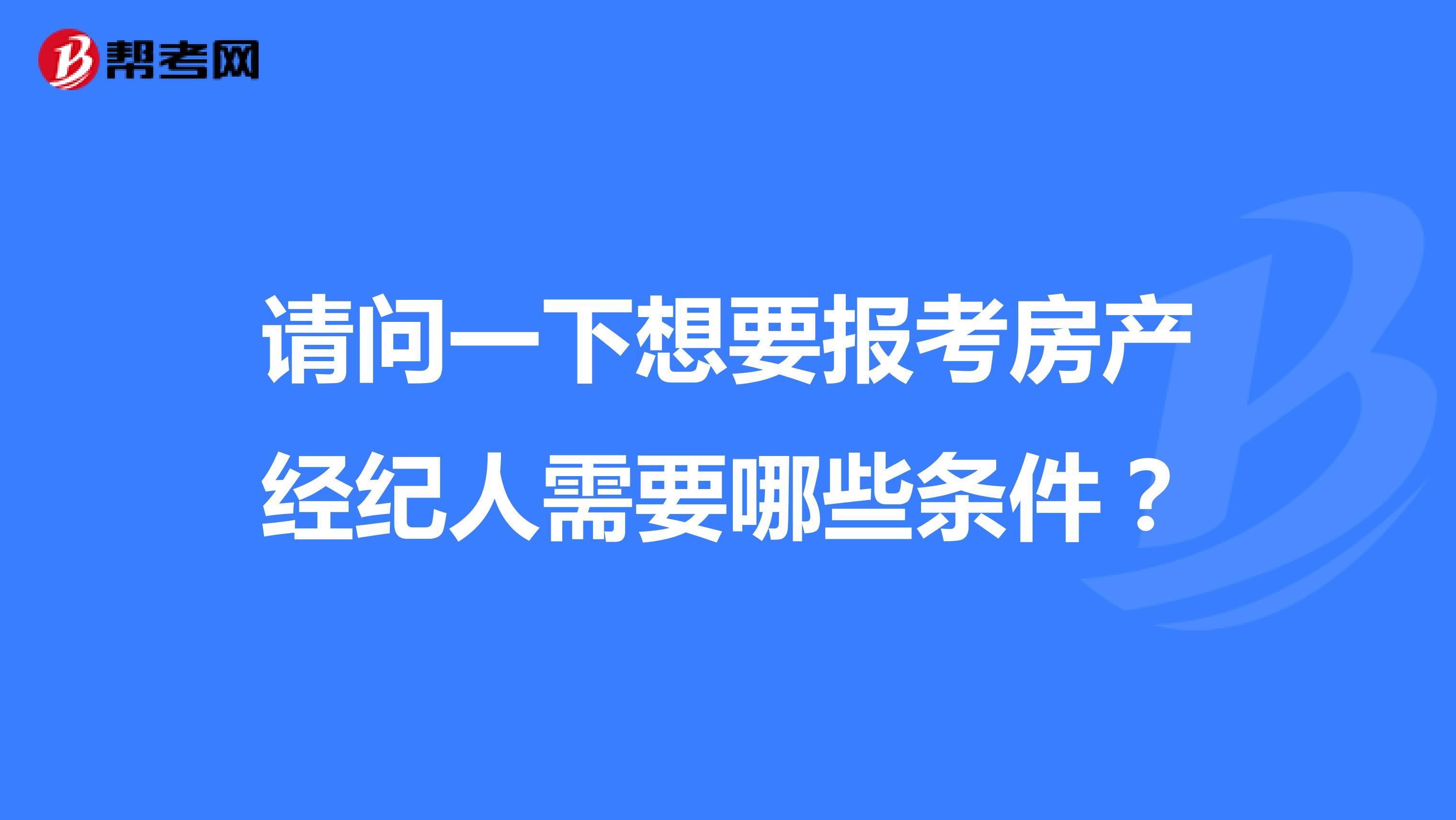 请问一下想要报考房产经纪人需要哪些条件?