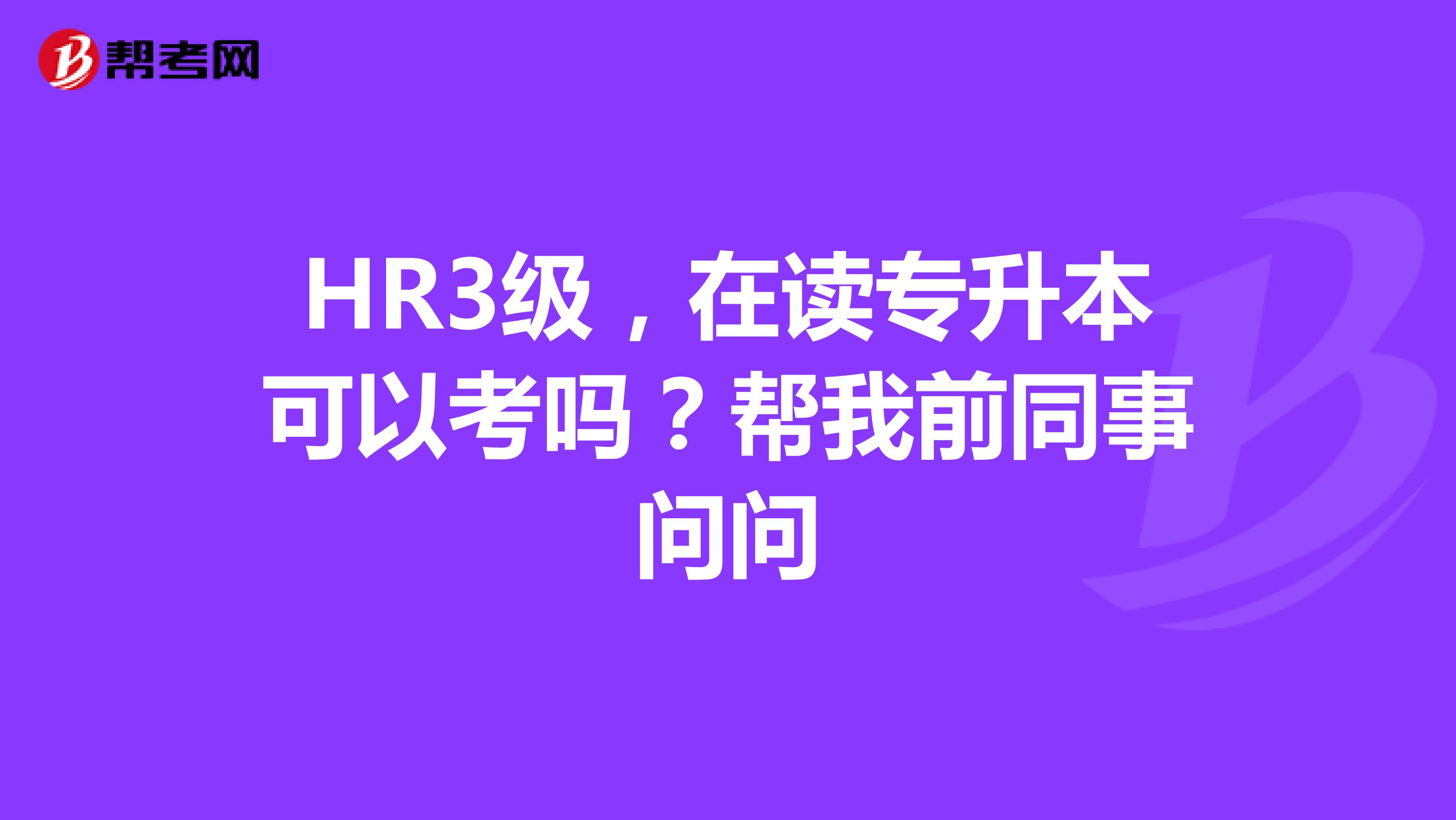 HR3级,在读专升本可以考吗?帮我前同事问问