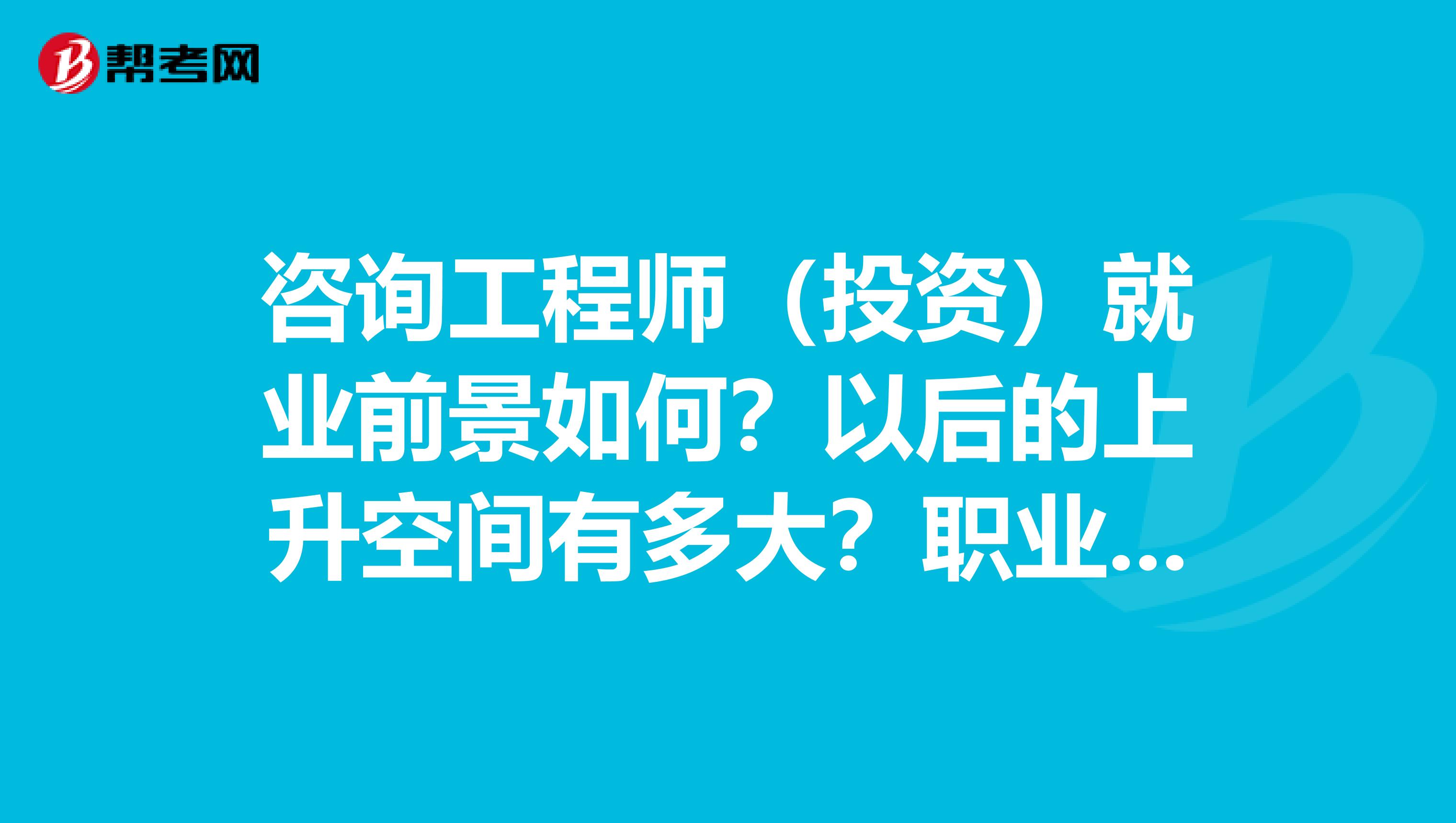 咨询工程师(投资)就业前景如何?以后的上升空间有多大?职业生涯该如何规划?