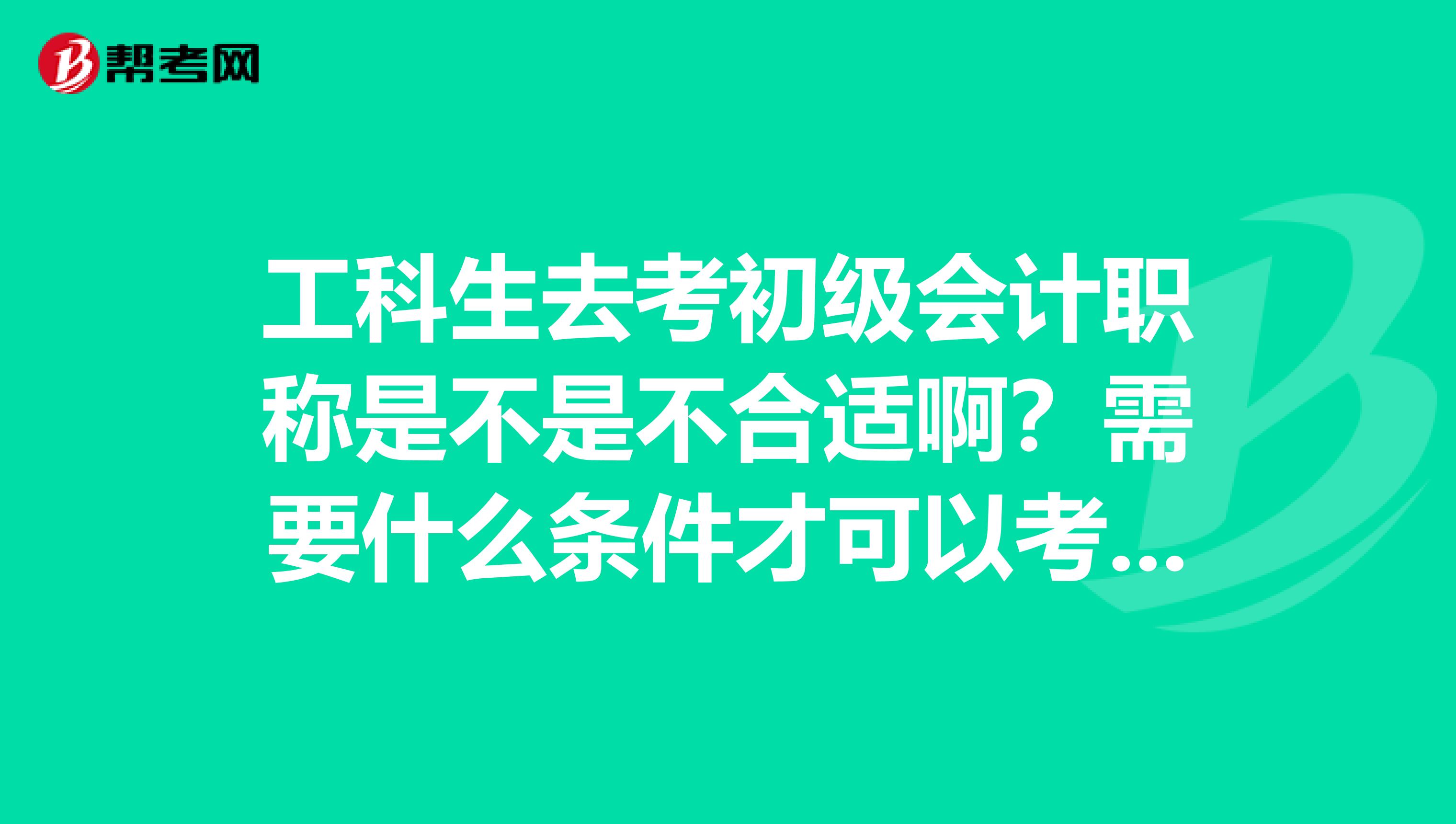 工科生去考初级会计职称是不是不合适啊?需要什么条件才可以考呢?