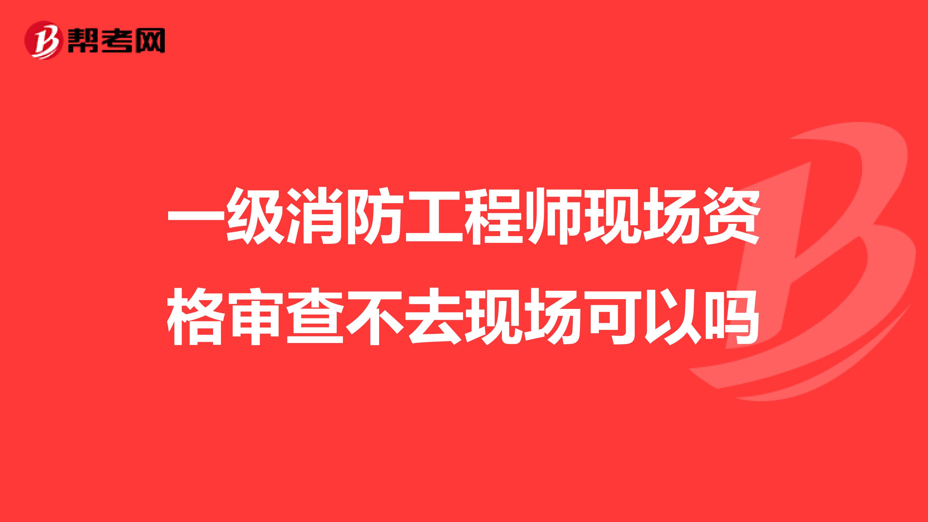 一级消防工程师现场资格审查不去现场可以吗