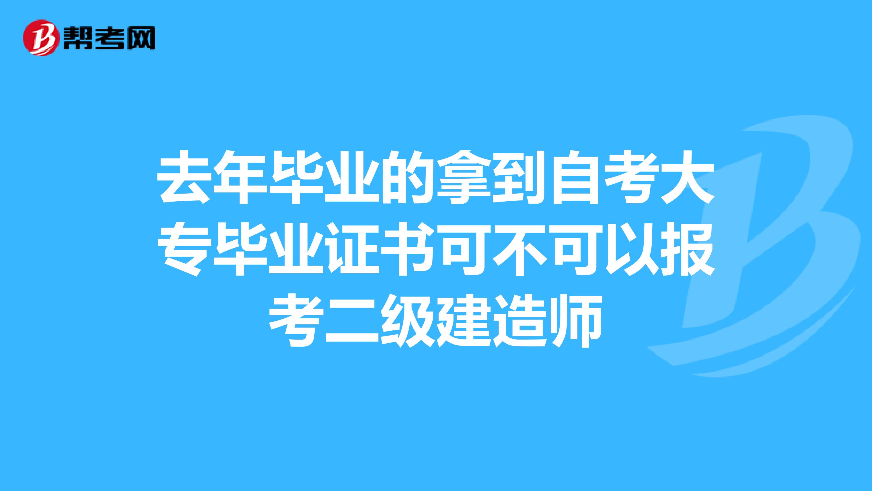 去年毕业的拿到自考大专毕业证书可不可以报考二级建造师