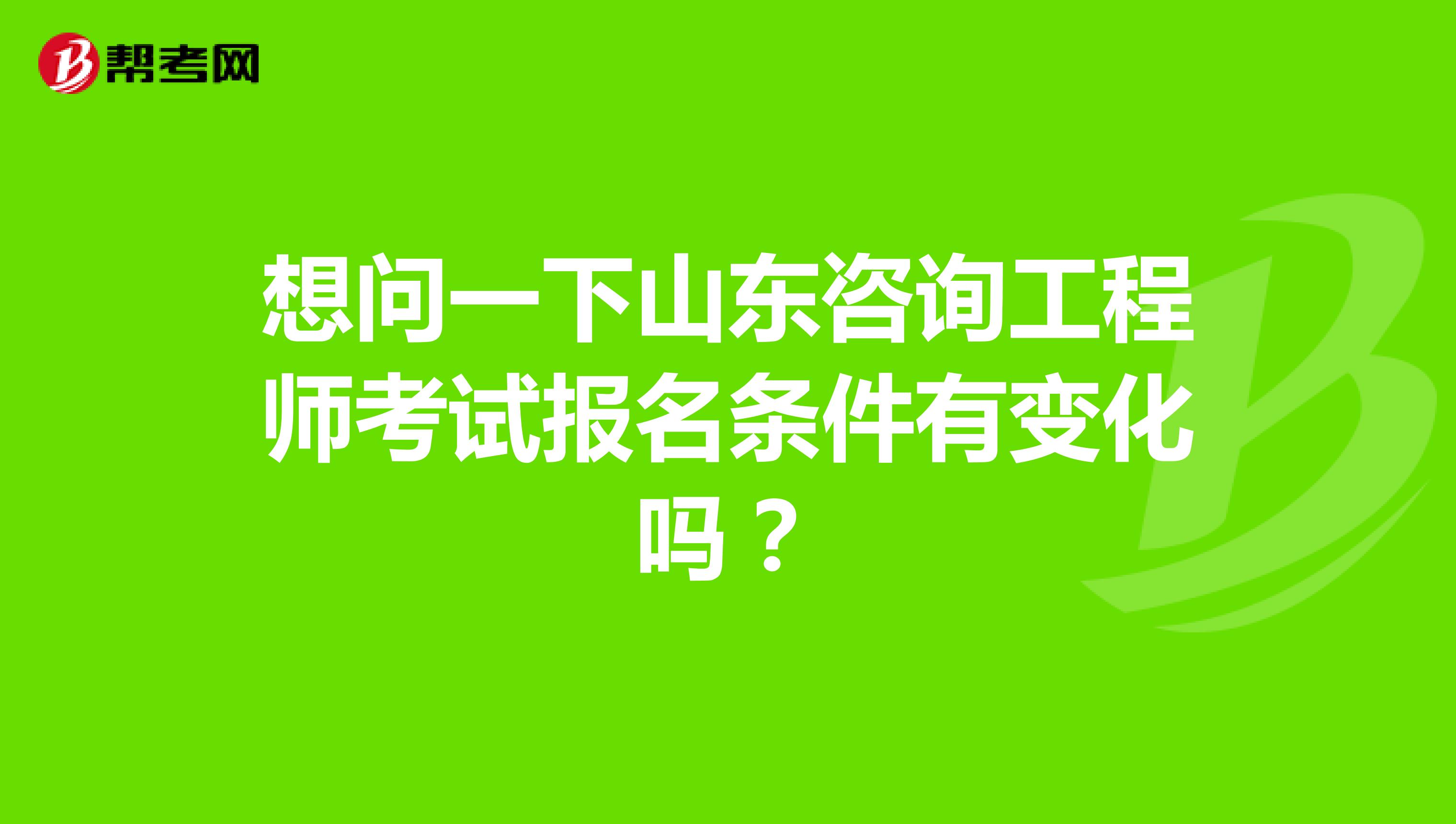 想问一下山东咨询工程师考试报名条件有变化吗？