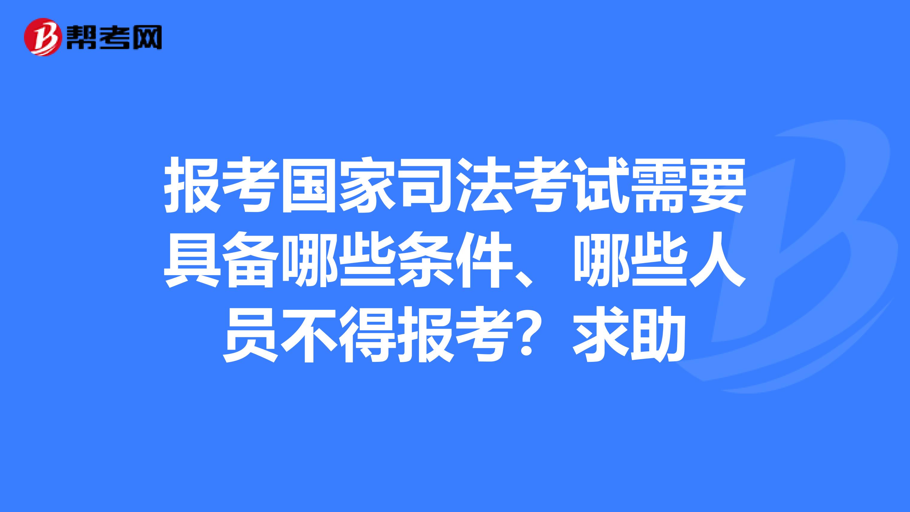 报考国家司法考试需要具备哪些条件、哪些人员不得报考?求助