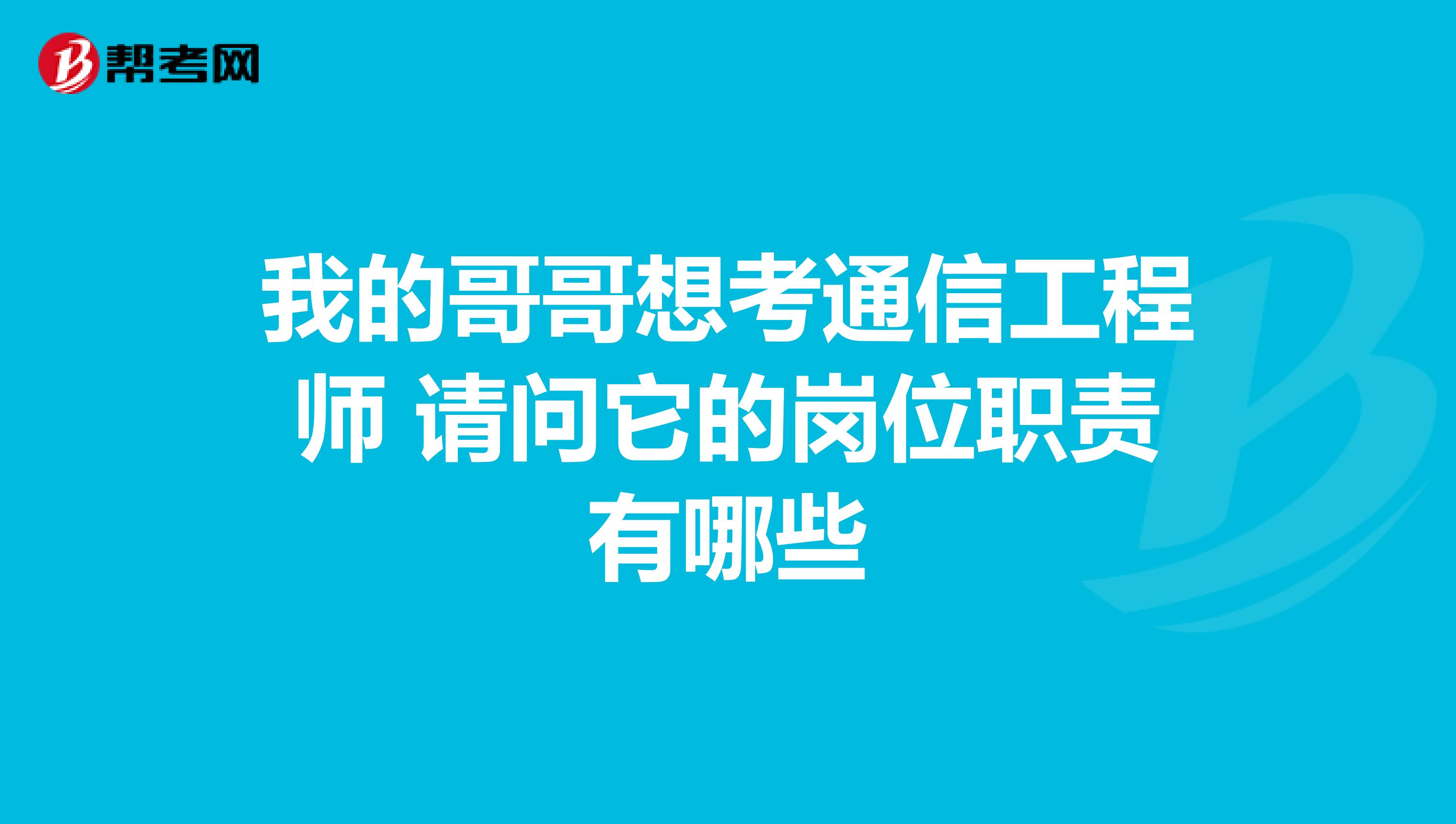 我的哥哥想考通信工程师 请问它的岗位职责有哪些