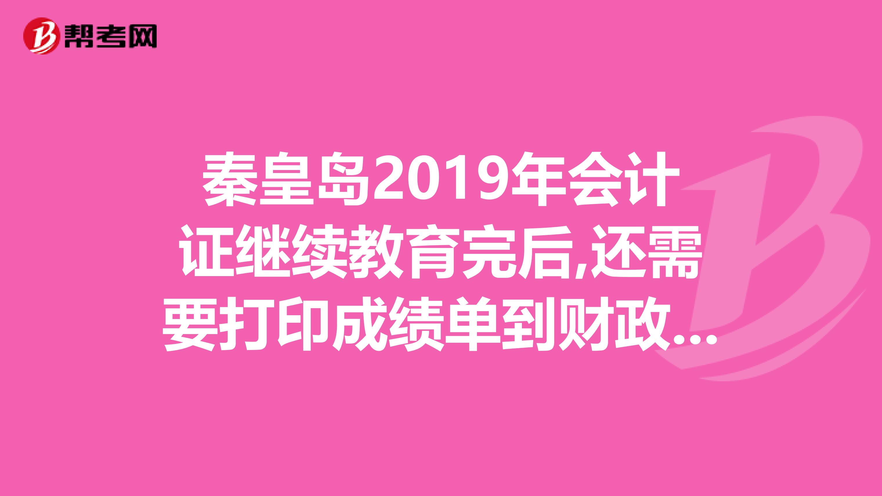 秦皇岛2019年会计证继续教育完后,还需要打印成绩单到财政局盖章吗?