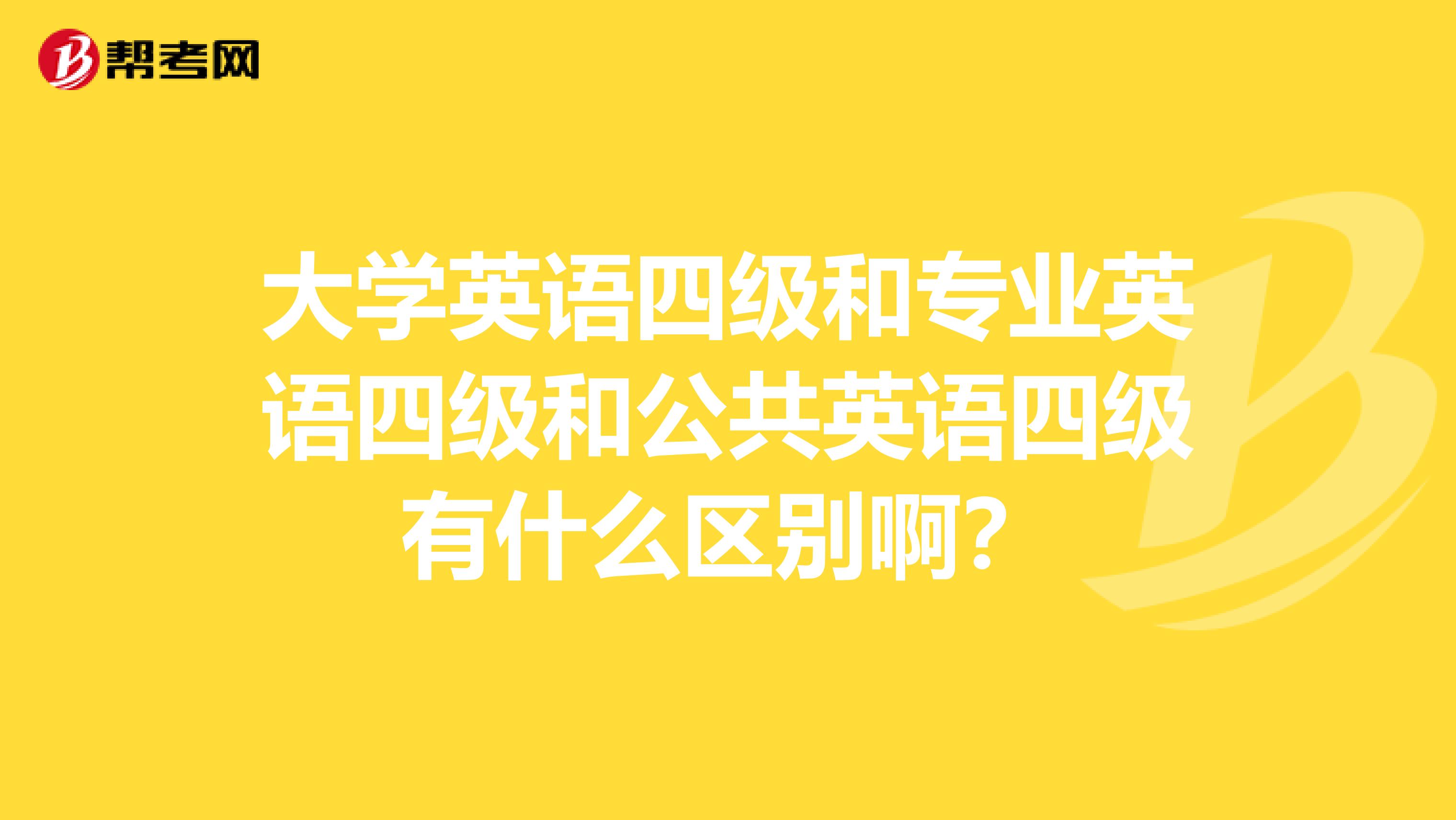 大学英语四级和专业英语四级和公共英语四级有什么区别啊？