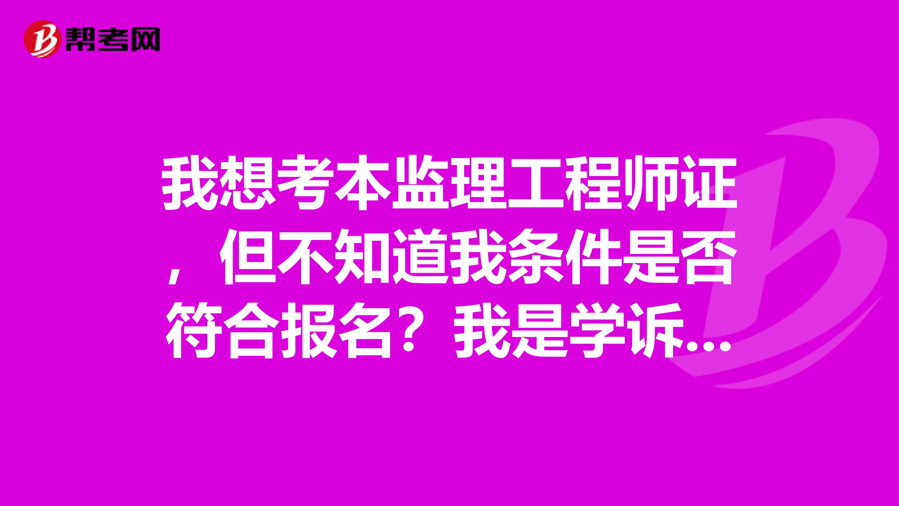 我想考本监理工程师证，但不知道我条件是否符合报名？我是学诉讼法学的，学历层次为大专，从事监理工作3年，谢谢！