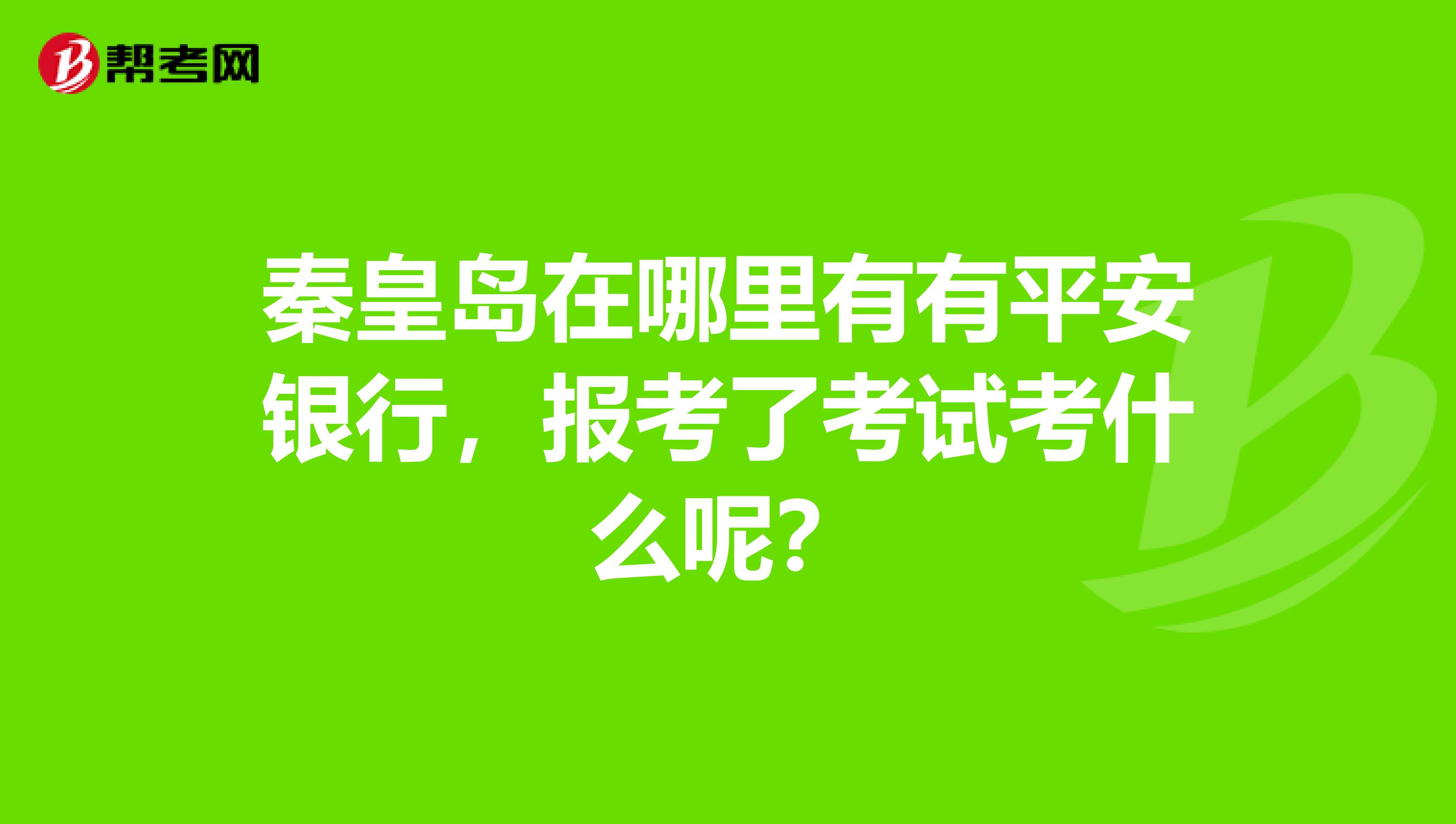 秦皇岛在哪里有有平安银行，报考了考试考什么呢？