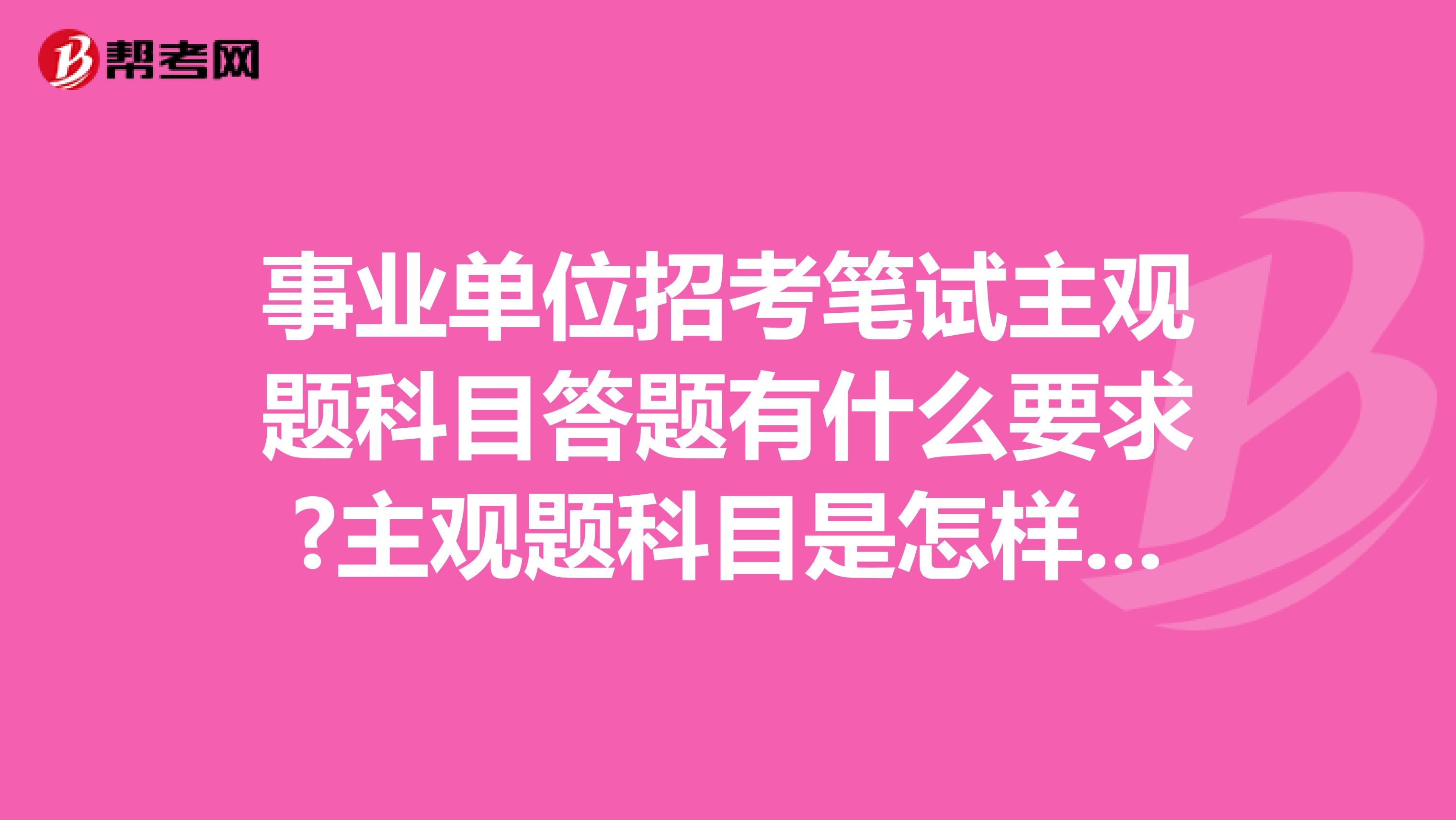事业单位招考笔试主观题科目答题有什么要求?主观题科目是怎样阅卷的?坐标四川!