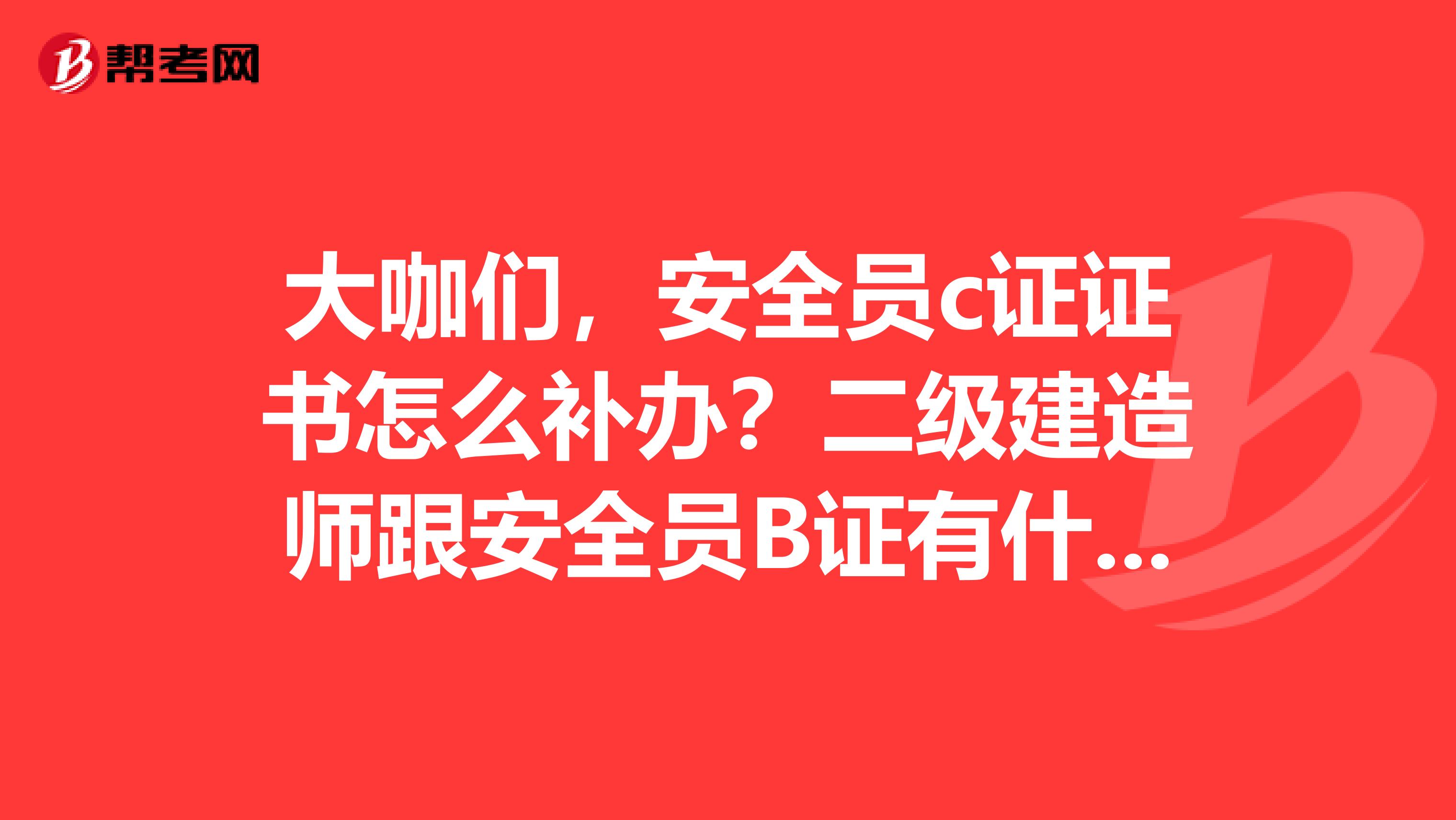 大咖们,安全员c证证书怎么补办?二级建造师跟安全员B证有什么关系?安全b证考试合格了,领取B证有时间规定吗?多谢了!
