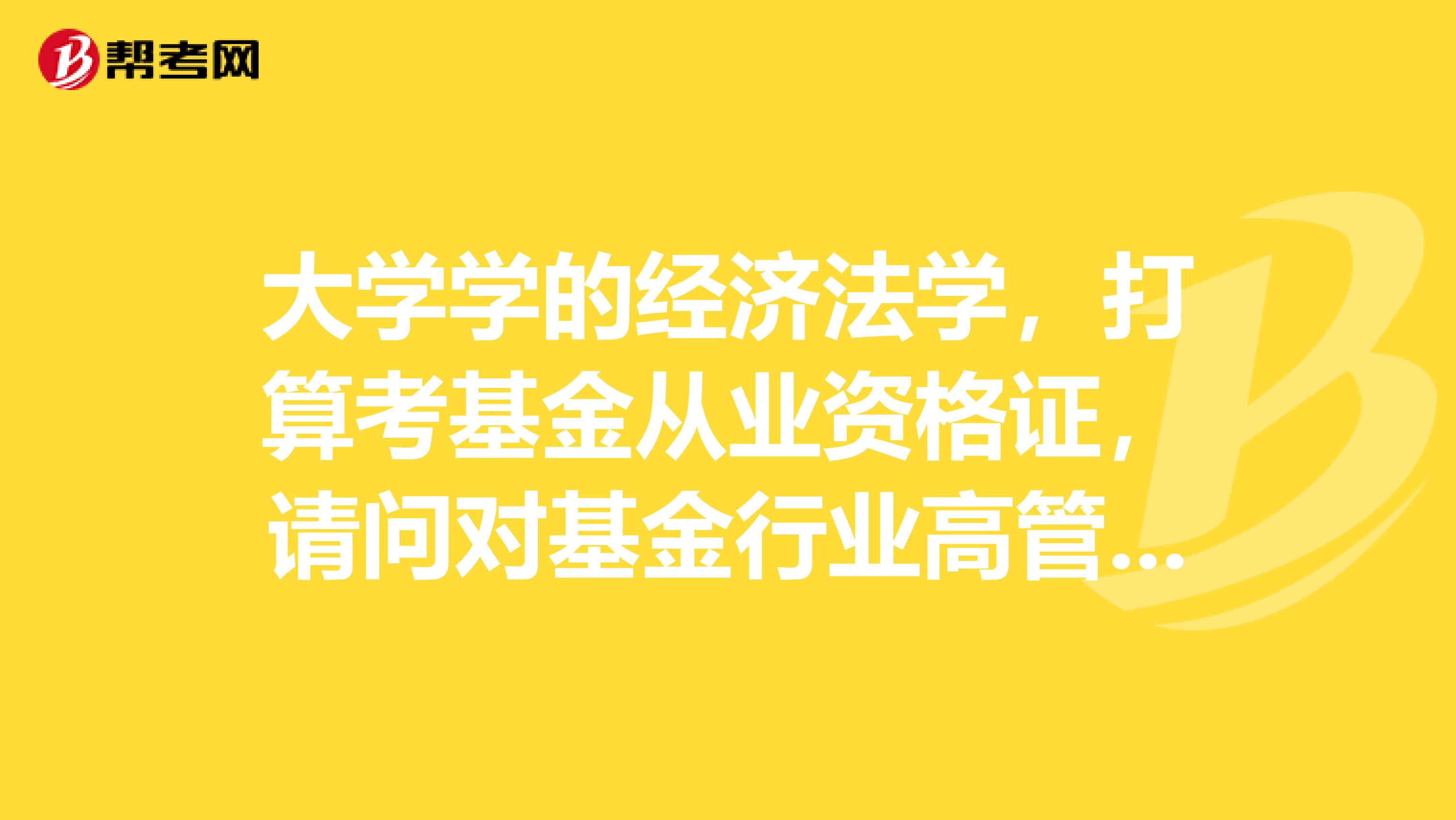 大学学的经济法学,打算考基金从业资格证,请问对基金行业高管人员的资格管理有哪些?
