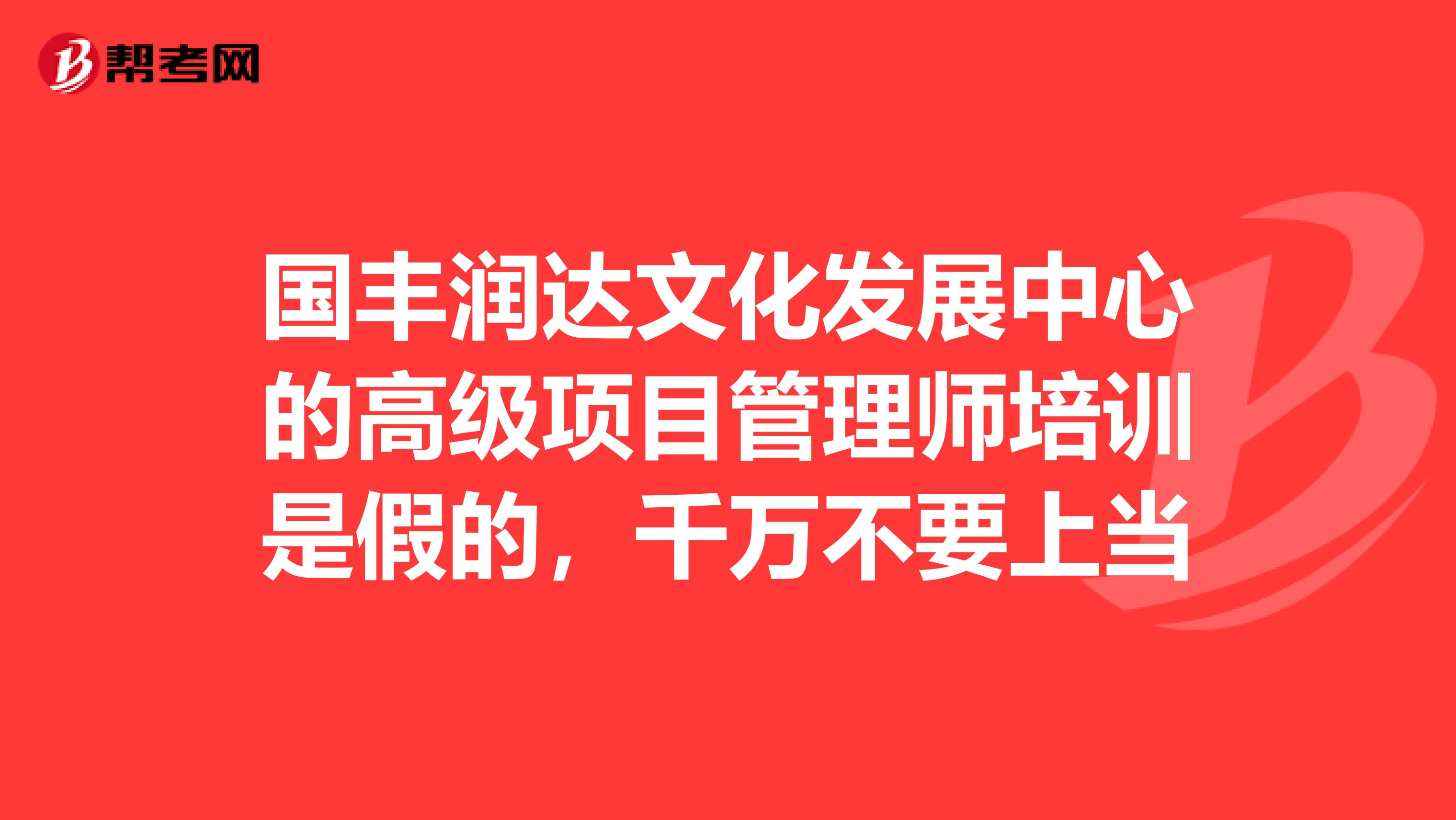 国丰润达文化发展中心的高级项目管理师培训是假的，千万不要上当
