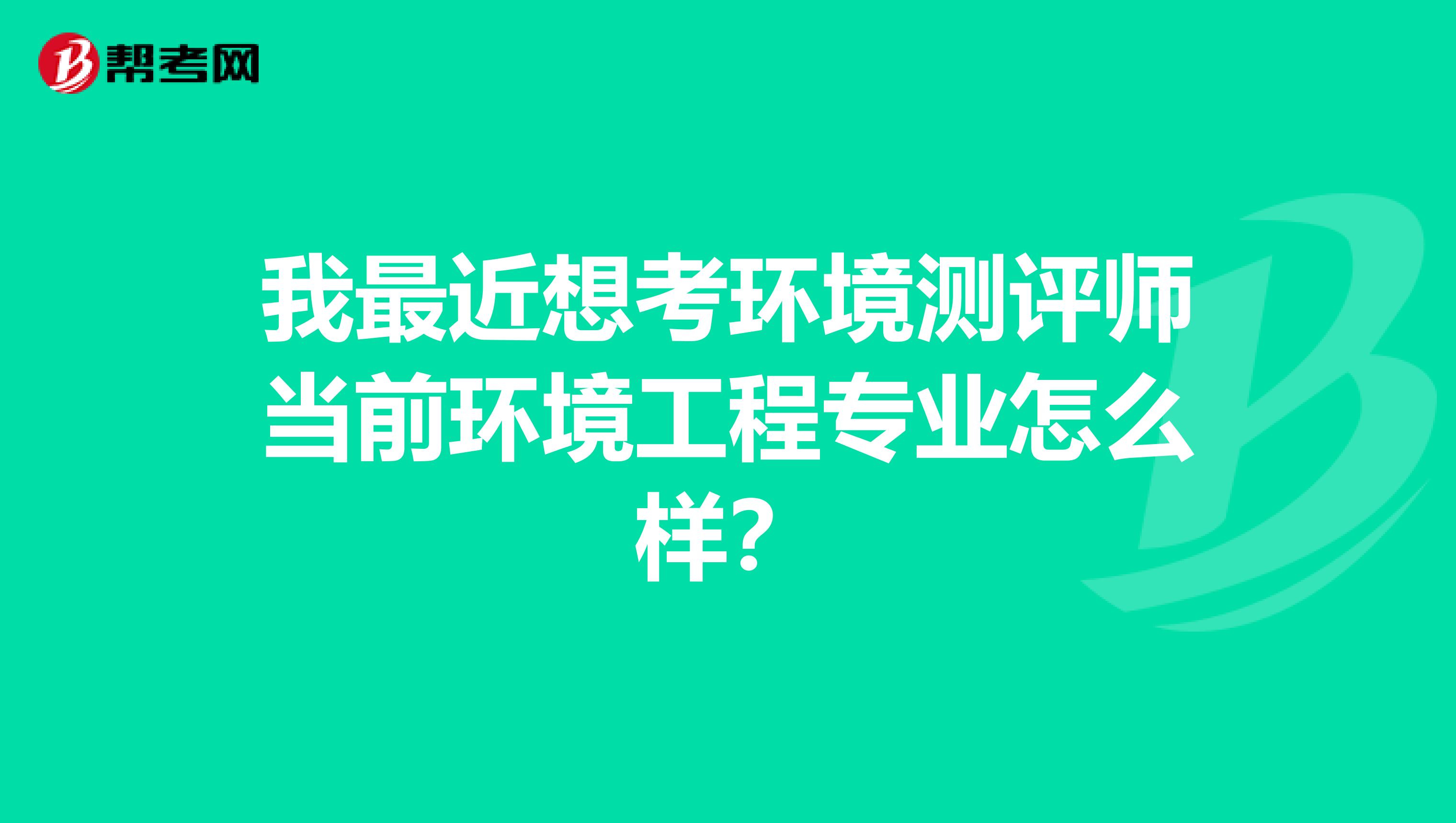 我最近想考环境测评师当前环境工程专业怎么样?