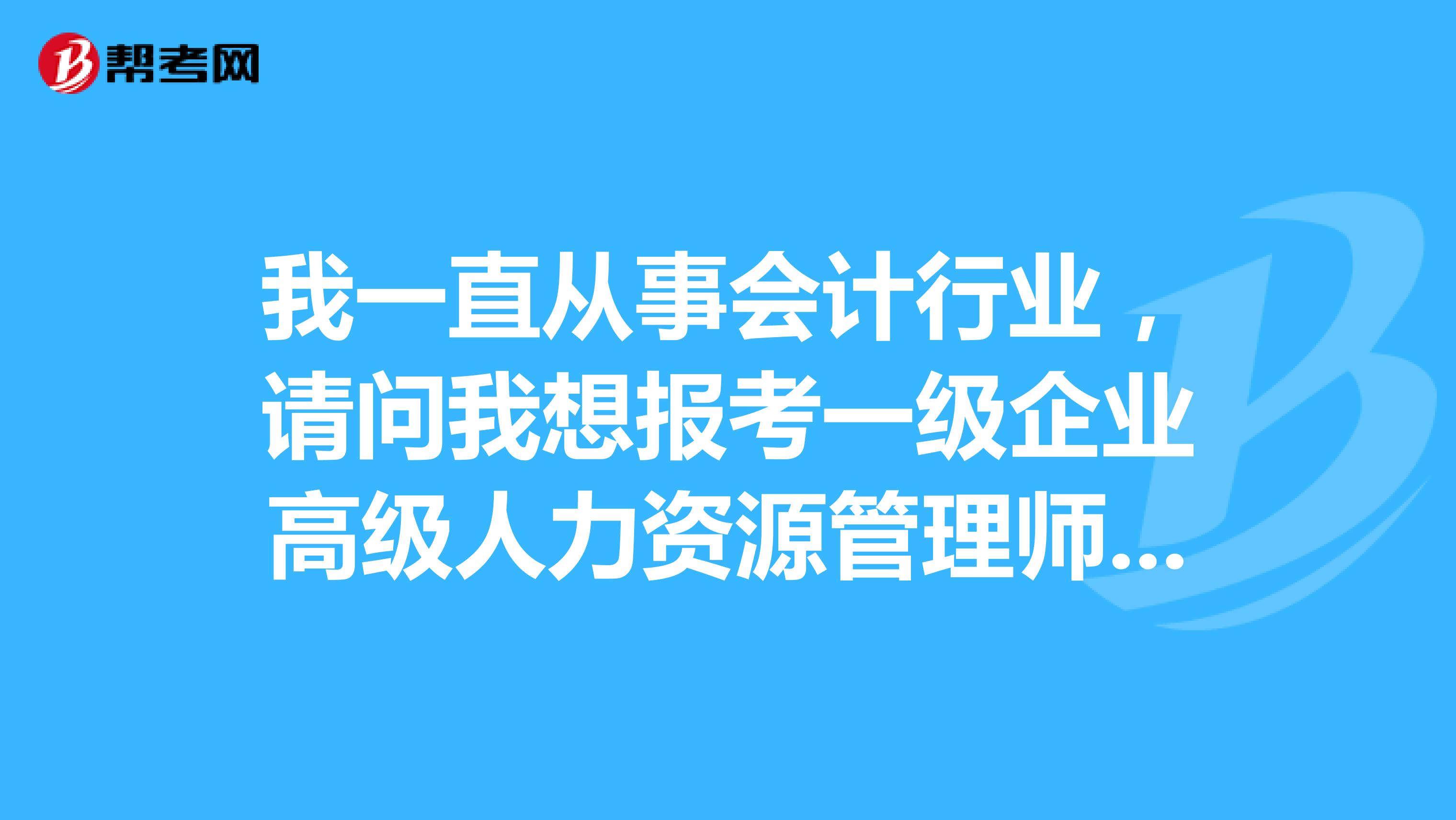 我一直从事会计行业,请问我想报考一级企业高级人力资源管理师对工作年限有要求吗?