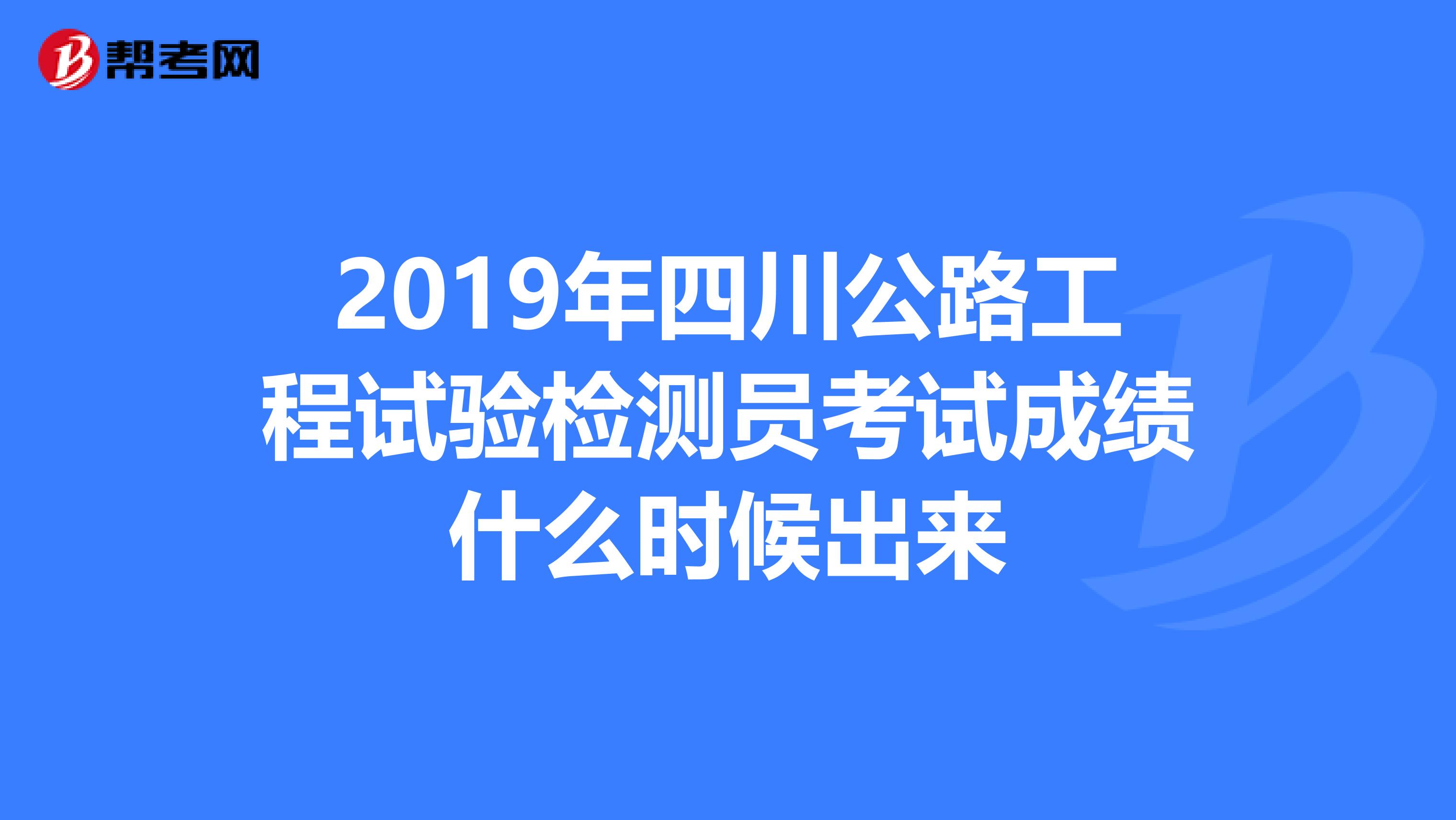 2019年四川公路工程试验检测员考试成绩什么时候出来