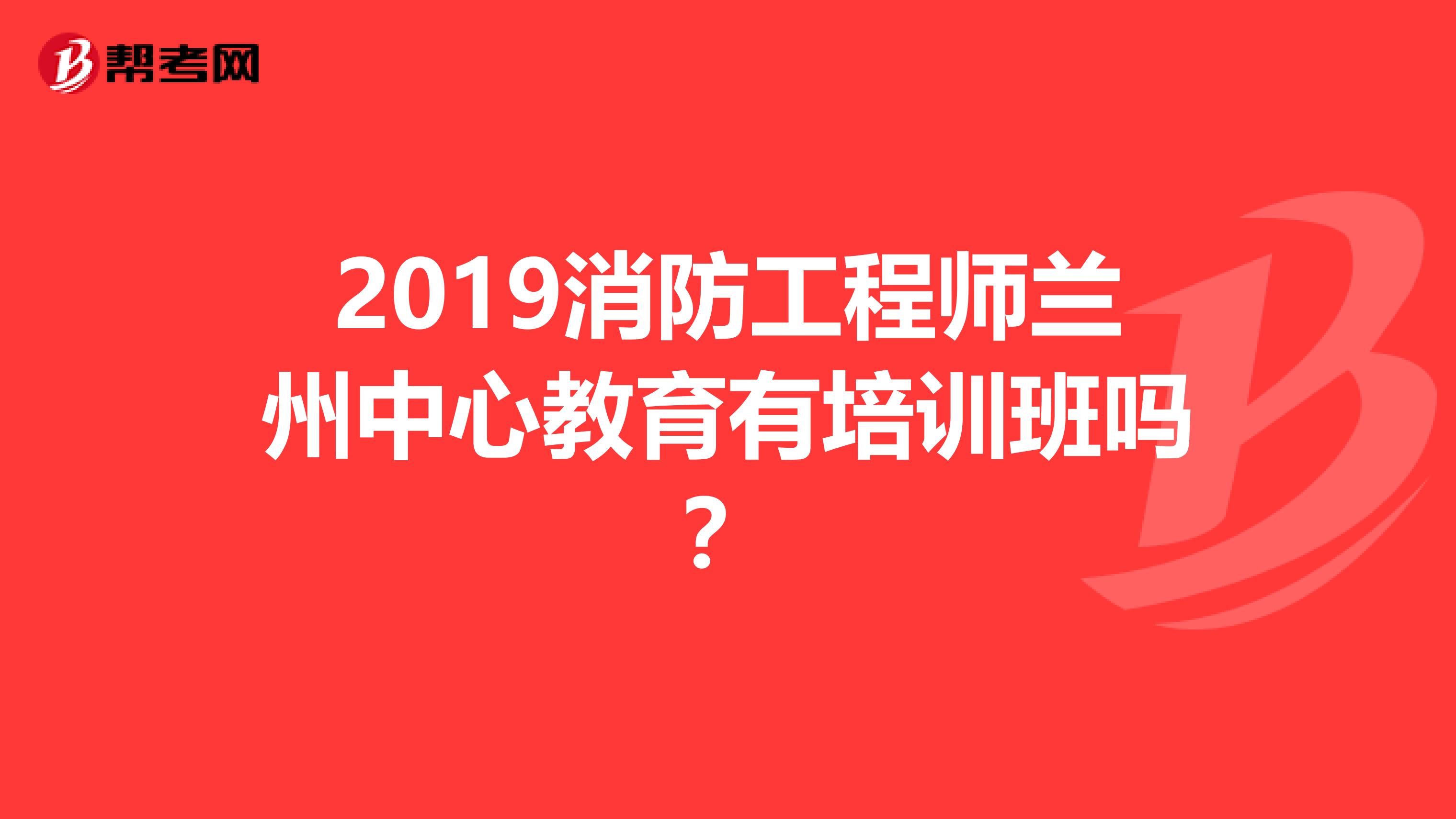 2019消防工程师兰州中心教育有培训班吗?